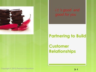 2- 1
Copyright © 2012 Pearson Education
Partnering to Build
Customer
Relationships
i t ’s good and
good for you
 