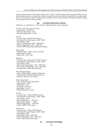 A Novel Method on Development of A Grid-Connected Wind/Pv/Bess Hybrid Distributed

induction generator based wind turbine simulator and a 20kVA variable voltage variable frequency PWM converter
whose operating scheme is to capture the maximum energy from varying wind speed by regulating the wind blade speed.
Figure 4 is an interface window of hybrid system controller software. System operation and control parameters setting
can be performed by this software interface.

                                    III.         SYSTEM SPECIFICATIONS
Followings are specifications of the prototype hybrid generation system components.

PV Array (Total 3 PV arrays were used)
- Module Name : GMG 10530
- Maximum Open Voltage : 434V
- Maximum Output Power : 3184W

PV PCS
- Converter Type : Boost DC-DC Converter
- Switching Device and Frequency : IGBT, 10kHz
- Power Rating : 10kW
- Input PV Voltage Range : 200V ~ 400V (DC)
- Output Voltage Range : 350V ~ 600V (DC)
- Control : MPPT (Incremental Conductance Method)

Battery Bank
- Nominal Voltage : 144V(12 series connection)
- Rated Capacity : 200AH
- Battery Type : VRLA Type

BESS PCS
- Converter Type : Step Up/Down DC-DC Converter
- Switching Device and Frequency : IGBT, 10kHz
- Power Rating : 10kW
- Battery Side Voltage Range : 130V ~ 200V (DC)
- DC Link Side Voltage Range : 350V ~ 600V (DC)
- Charging Control : Bulk/Absorption/Float

Wind Turbine Simulator
- System : RTDS and MG set(Induction Machine)
- Turbine Model : RTDS user define model used
- Generator : MG Set (11kVA 220V)

Wind Turbine Model
- Type : No Pitch Control, Stall Control
- System Rating : 10kVA
- Blade Radius : 3.9m
- Air Density : 0.55 kg/m3
- Rated Speed : 74 r.p.m.
- Rated Wind Speed : 12 m/sec

WT PCS
- Converter Type : 3 Phase SVPWM Converter
- Switching Device and Frequency : IGBT, 10kHz
- Power Rating : 20kVA
- Input Voltage Range : ~ 250V (AC)
- Input Frequency Range : ~ 120Hz
- Output Voltage Range : ~ 600V (DC)
- Control : MPPT, VVVF, Scalar

Grid Inverter
- Converter Type : 3 Phase SVPWM Inverter
- Switching Device and Frequency : IGBT, 10kHz
- Power Rating : 30kW
- Rated Output Voltage : 220V (AC)
- Input Voltage Range : 350V ~ 600V (DC)
- Control : DQ based Current Control

                                           IV.     SYSTEM CONTROL
                                                        66
 