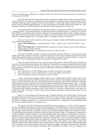 Network Intrusion Detection Types and Analysis of their Tools

but was not detected by the LLNIDS; and, no intrusion occurred. All of these have the same result: there was no detection of
an intrusion by the LLNIDS.

          Each of the three network intrusion detection types is necessary to describe all of the types of intrusion detection.
A positive detection of an intrusion is different than just a symptom of an intrusion because a positive detection can be
immediately acted upon while a symptom indicates that further analysis is needed. Both of these are different than intrusions
that are missed by network intrusion detection. To show that these types are mutually exclusive and complete for a given
time period, consider an LLNIDS looking at network packets for a given time period, say a 24-hour day.

          For all packets that the LLNIDS determines positively indicates an intrusion the LLNIDS has accomplished Type
1 intrusion detection. Of the remaining packets, for each packet that the LLNIDS determines is a symptom of an intrusion
the LLNIDS has accomplished Type 2 intrusion detection. The remaining packets represent Type 3 intrusion detection.
These three types of network intrusion detection are complete in this context because they cover all possibilities of intrusion
detection. In common language, Type 1 is a certainty, Type 2 is a symptom, and Type 3 is an unknown.

          Those were types of intrusion detection. Next are types of methods and alerts. LLNID methods can be defined in
terms of the three intrusion types:
         Type 1 NID Method/Alert: A method that detects a Type 1 Intrusion and an alert that indicates a Type 1
          Intrusion.
         Type 2 NID Method/Alert: A method that detects a symptom of a Type 2 Intrusion and an alert that indicates a
          symptom (only) of a Type 2 Intrusion.
          Type 3 NID Method/Alert: A method that does not exist, thus there is no alert.

          These types of methods and alerts are necessary to differentiate that some methods are positively correct, other
methods only indicate symptoms of intrusions, and some methods do not exist. They are mutually exclusive because a local
method either positively indicates an intrusion (Type 1), it only detects a symptom of an intrusion (Type 2), or it does not
exist (Type 3). They are complete because there are no other types of methods in this context.

          Those were types of methods and alerts. Next are types of false positives. The term false positive generally has
meant that an intrusion detection system has sent a false alarm. False positives are generally undesirable because the false
positive rate of intrusion detection systems can be high and can use up a lot of seemingly unnecessary, and limited,
resources. However, with these new types, the concept of a false positive is different for different intrusion detection types in
the LLNIDS context.
         Type 1 False Positive: A Type 1 Method produces an alarm in the absence of an intrusion.
         Type 2 False Positive: A Type 2 method produces an alarm in the absence of an intrusion.
         Type 3 False Positive: Does not exist because no alarm is produced.

          A Type 1 False Positive indicates a problem with the Type 1 method which should be corrected. Type 2 False
Positives are expected because Type 2 Methods do not positively detect intrusions, they only detect symptoms of intrusions.
There is no Type 3 False Positive because no detections and alerts are produced for Type 3 Intrusion Detections. These types
of false positive are necessary because they each indicate separate network intrusion detection issues. Type 1 is a network
intrusion detection problem which needs to be corrected and Type 2 is expected. The two types of false positive are mutually
exclusive and complete because only Type 1 NetworkIntrusion Detection can produce a Type 1 False Positive and only Type
2 Network Intrusion Detection can produce a Type 2 False Positive. No other types of false positives in this context are
possible. Since Type 1 and Type 2 of local network intrusion detection methods are mutually exclusive, these are also
mutually exclusive.

           Figure 3 is a Venn diagram which illustrates types of intrusion detection in the LLNIDS context. The horizontal
line separates intrusions at the top from non-intrusions at the bottom. A Type 1 detection is in the upper left of the circle if it
is actually an intrusion or it is in the lower left of the circle if it is a false positive. A Type 2 detection is in the upper right of
the circle if it is actually an intrusion or it is in the lower right of the circle if it is a false positive. Everything outside of the
circle is Type 3 detection whether it is an intrusion or not.

           This typing system allows illustration that empirically most intrusion detection is not Type 1 (positive detections),
but Type 2 (symptoms of detections), and Type 3 (missed detections). This differentiation is essential in proceeding in a
scientific way for improved intrusion detection. Previously labeled types of intrusion detection do not fit neatly into these
three new types. Misuse detection, for example, in some cases could indicate a definite intrusion and would then be Type 1,
or it could indicate only symptoms of intrusions in other cases and would then be Type 2. The comparison of false positives
of different methods of Misuse Detection is an invalid technique unless Type methods are compared only with Type 1
methods and Type 2 methods are compared only with Type 2 methods. Anomaly detection, for example, would tend to be
Type 2, but some anomalies could clearly indicate intrusions and would be Type 1. Type 1 and Type 2 methods of Anomaly
Detection should be separated before making any comparisons. Likewise with intrusion detection labels based on activity,
appearance, authentication analysis, behavior, knowledge, models, profiles, rules, signature, static analysis, statistics, and
thresholds. These are still useful as descriptive terms, but they are not as useful in analyzing methods of determining whether
or not an intrusion has occurred because they allow the comparisons of apples and oranges in numerous ways. The labels
Type 1 and Type 2 give us more analytical information: either an intrusion has occurred or else only a symptom of an
                                                                  65
 