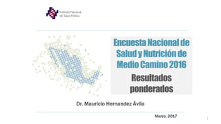 EncuestaNacionalde
SaludyNutriciónde
MedioCamino2016
Resultados
ponderados
Dr. Mauricio Hernandez Ávila
Marzo, 2017 1
 