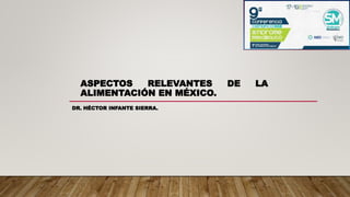 ASPECTOS RELEVANTES DE LA
ALIMENTACIÓN EN MÉXICO.
DR. HÉCTOR INFANTE SIERRA.
 