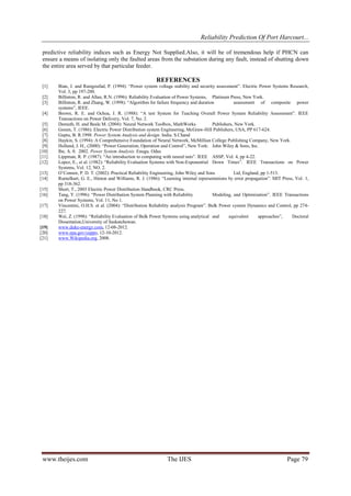 Reliability Prediction Of Port Harcourt...
www.theijes.com The IJES Page 79
predictive reliability indices such as Energy Not Supplied.Also, it will be of tremendous help if PHCN can
ensure a means of isolating only the faulted areas from the substation during any fault, instead of shutting down
the entire area served by that particular feeder.
REFERENCES
[1] Bian, J. and Rastgoufad, P. (1994): “Power system voltage stability and security assessment”. Electric Power Systems Research,
Vol. 3, pp 197-200.
[2] Billinton, R. and Allan, R.N. (1996): Reliability Evaluation of Power Systems, Platinum Press, New York.
[3] Billinton, R. and Zhang, W. (1998): “Algorithm for failure frequency and duration assessment of composite power
systems”, IEEE.
[4] Brown, R. E. and Ochoa, J. R. (1988): “A test System for Teaching Overall Power System Reliability Assessment”. IEEE
Transactions on Power Delivery, Vol. 7, No. 2.
[5] Demuth, H. and Beale M. (2004): Neural Network Toolbox, MathWorks Publishers, New York.
[6] Gonen, T. (1986): Electric Power Distribution system Engineering, McGraw-Hill Publishers, USA, PP 617-624.
[7] Gupta, B. R.1998. Power System Analysis and design. India. S.Chand
[8] Haykin, S. (1994): A Comprehensive Foundation of Neural Network, McMillian College Publishing Company, New York.
[9] Holland, J. H., (2000): “Power Generation, Operation and Control”, New York: John Wiley & Sons, Inc.
[10] Ibe, A. 0. 2002. Power System Analysis. Enugu. Odus
[11] Lippman, R. P. (1987): “An introduction to computing with neural nets”. IEEE ASSP, Vol. 4, pp 4-22.
[12] Lopez, E., et al. (1982): “Reliability Evaluation Systems with Non-Exponential Down Times”. IEEE Transactions on Power
Systems, Vol. 12, NO. 2.
[13] O‟Connor, P. D. T. (2002): Practical Reliability Engineering, John Wiley and Sons Ltd, England, pp 1-513.
[14] Rumelhart, G. E., Hinton and Williams, R. J. (1986): “Learning internal representations by error propagation”. MIT Press, Vol. 1,
pp 318-362.
[15] Short, T., 2003 Electric Power Distribution Handbook, CRC Press.
[16] Tang, Y. (1996): “Power Distribution System Planning with Reliability Modeling, and Optimization”. IEEE Transactions
on Power Systems, Vol. 11, No 1.
[17] Vincentini, O.H.S. et al. (2004): “Distribution Reliability analysis Program”. Bulk Power system Dynamics and Control, pp 274-
227.
[18] Wei, Z. (1998): “Reliability Evaluation of Bulk Power Systems using analytical and equivalent approaches”, Doctoral
Dissertation,University of Saskatchewan.
[19] www.duke-energy.com, 12-08-2012.
[20] www.epa.gov/ceppo, 12-10-2012.
[21] www.Wikipedia.org, 2008.
 