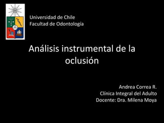 Análisis instrumental de la
oclusión
Andrea Correa R.
Clínica Integral del Adulto
Docente: Dra. Milena Moya
Universidad de Chile
Facultad de Odontología
 