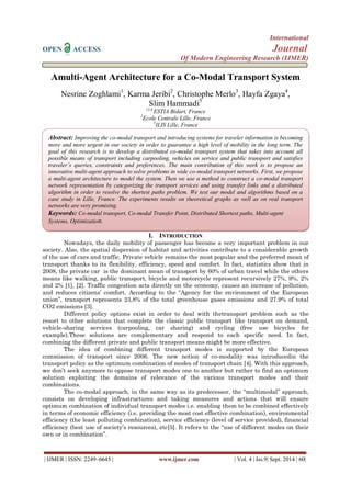 International 
OPEN ACCESS Journal 
Of Modern Engineering Research (IJMER) 
| IJMER | ISSN: 2249–6645 | www.ijmer.com | Vol. 4 | Iss.9| Sept. 2014 | 60| 
Amulti-Agent Architecture for a Co-Modal Transport System Nesrine Zoghlami1, Karma Jeribi2, Christophe Merlo3, Hayfa Zgaya4, Slim Hammadi5 13,4,ESTIA Bidart, France 2Ecole Centrale Lille, France 5ILIS Lille, France 
I. INTRODUCTION 
Nowadays, the daily mobility of passenger has become a very important problem in our society. Also, the spatial dispersion of habitat and activities contribute to a considerable growth of the use of cars and traffic. Private vehicle remains the most popular and the preferred mean of transport thanks to its flexibility, efficiency, speed and comfort. In fact, statistics show that in 2008, the private car is the dominant mean of transport by 60% of urban travel while the others means like walking, public transport, bicycle and motorcycle represent recursively 27%, 9%, 2% and 2% [1], [2]. Traffic congestion acts directly on the economy, causes an increase of pollution, and reduces citizens‟ comfort. According to the “Agency for the environment of the European union”, transport represents 23,8% of the total greenhouse gases emissions and 27.9% of total CO2 emissions [3]. Different policy options exist in order to deal with thetransport problem such as the resort to other solutions that complete the classic public transport like transport on demand, vehicle-sharing services (carpooling, car sharing) and cycling (free use bicycles for example).These solutions are complementary and respond to each specific need. In fact, combining the different private and public transport means might be more effective. The idea of combining different transport modes is supported by the European commission of transport since 2006. The new notion of co-modality was introducedin the transport policy as the optimum combination of modes of transport chain [4]. With this approach, we don‟t seek anymore to oppose transport modes one to another but rather to find an optimum solution exploiting the domains of relevance of the various transport modes and their combinations. The co-modal approach, in the same way as its predecessor, the „„multimodal‟‟ approach, consists on developing infrastructures and taking measures and actions that will ensure optimum combination of individual transport modes i.e. enabling them to be combined effectively in terms of economic efficiency (i.e. providing the most cost effective combination), environmental efficiency (the least polluting combination), service efficiency (level of service provided), financial efficiency (best use of society‟s resources), etc[5]. It refers to the “use of different modes on their own or in combination”. 
Abstract: Improving the co-modal transport and introducing systems for traveler information is becoming more and more urgent in our society in order to guarantee a high level of mobility in the long term. The goal of this research is to develop a distributed co-modal transport system that takes into account all possible means of transport including carpooling, vehicles on service and public transport and satisfies traveler’s queries, constraints and preferences. The main contribution of this work is to propose an innovative multi-agent approach to solve problems in wide co-modal transport networks. First, we propose a multi-agent architecture to model the system. Then we use a method to construct a co-modal transport network representation by categorizing the transport services and using transfer links and a distributed algorithm in order to resolve the shortest paths problem. We test our model and algorithms based on a case study in Lille, France. The experiments results on theoretical graphs as well as on real transport networks are very promising. 
Keywords: Co-modal transport, Co-modal Transfer Point, Distributed Shortest paths, Multi-agent Systems, Optimization. 
 