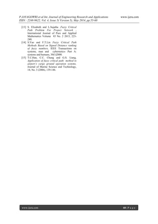 P.JAYAGOWRI et al Int. Journal of Engineering Research and Applications www.ijera.com
ISSN : 2248-9622, Vol. 4, Issue 5( Version 5), May 2014, pp.55-60
www.ijera.com 60 | P a g e
[13] S. Elizabeth and L.Sujatha ,Fuzzy Critical
Path Problem For Project Network ,
International Journal of Pure and Applied
Mathematics Volume 85 No. 2 2013, 223-
240.
[14] S.Yao and F.T.Lin Fuzzy Critical Path
Methods Based on Signed Distance ranking
of fuzzy numbers, IEEE Transactions on
systems, man and cybernetics- Part A:
systems and humans, 30(1)2000.
[15] T.C.Han, C.C. Chung and G.S. Liang,
Application of fuzzy critical path method to
airport’s cargo ground operation systems,
Journal of Marine Science and Technology,
14, No. 3 (2006), 139-146.
 