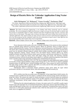 IOSR Journal of Electrical and Electronics Engineering (IOSR-JEEE)
e-ISSN: 2278-1676 Volume 5, Issue 2 (Mar. - Apr. 2013), PP 49-55
www.iosrjournals.org
www.iosrjournals.org 49 | Page
Design of Electric Drive for Vehicular Application Using Vector
Control
Aditi Mohapatra1
, K. Mohanraj2
, Varun Avasthy3
, Snehamoy Dhar4
1
PG scholar, Department of Electrical & Electronics Engineering, SRM University, Tamil Nadu, India
2
Asst. Professor, Department of Electrical & Electronics Engineering, SRM University, Tamil Nadu, India
3-4
PG scholar, Department of Electrical & Electronics Engineering, SRM University, Tamil Nadu, India
Abstract: The field of electrical engineering is now finding itself being extensively used in vehicular
technology. The current demands of high electrical power owing to increase in electrical loads in vehicles and
the pressure on automobile makers to reduce emission levels have brought the usage of power converters and
electric drives to the frontier. This paper aims to discuss the design and control scheme of an electric drive for
vehicular application. The control systems are many; however, the use of vector control has been emphasized. A
drive has been proposed and the simulated results show the achievement of speed control. Some light has also
been spread on further improvements that can be encapsulated.
Keywords – Boost Chopper, Electric Drive, Vector Control, Voltage source inverter (VSI).
I. Introduction
Power electronics & drives play a key role in vehicular technology in the current era where mechanical
parts are gradually being replaced by electrical systems. Motors & generators, being an integral part of a
vehicle, need powerful drive systems. The rise of high power converters has given a new dimension to vehicles.
The electric drive comprising of electrical motor/ generator set along with the power electronic converters have
paved way for advanced vehicular design & research which includes extracting wasted energy & reusing it
through regenerative braking. Electric Vehicles (EV) and Hybrid Electric Vehicles (HEVs) use electric
propulsion systems which consist of electric motors, power converters, and electronic controllers.[1]. The power
converter is used to supply the electric motor with proper voltage and current. The electronic controller
commands the power converter by providing control signals to it, and then controls the operation of the electric
motor to produce proper torque and speed, according to the command from the driver.[2].
Low end systems which have 14V or 36 V DC bus are targeted for small displacement engines (which
are less than 2.8 liters capacity).Medium voltage systems having 42V or 150 V DC bus are suited to crankshaft
mounted systems for light duty heavy vehicles including small trucks. These systems are used in mild hybrids.
The high voltage systems (>200 V, typically 288-320V), are mostly used for fully hybrid applications which
include idle start-stop, regenerative braking etc.[3].
Hybridization leads to downsized internal combustion engine power plants for equal vehicle
performance with that of a conventional vehicle, while delivering improved fuel economy.[4].
II. Proposed Idea
HEVs combine more than one energy source for propulsion. In heat engine/battery hybrid systems, the
mechanical power available from the heat engine is combined with the electrical energy stored in the battery to
propel the vehicle. The systems also require an electric drivetrain to convert electrical energy into mechanical
energy. The choice of electric propulsion systems of EVs & HEVs depends on various factors like the driver’s
expectation (acceleration, driving speed, climbing capability, braking etc.),vehicle constraints and energy
source.[5].
Differing from the industrial applications of motors, the motors used in EVs and HEVs usually require
frequent starts and stops;high rates of acceleration/deceleration; high torque and low-speed hill climbing; low-
torque and high-speed cruising, and a very wide speed range of operation. Considering these factors, the motor
chosen here is a three phase squirrel-cage induction motor, which has been proved to be a good performance
motor, due to its ruggedness & reliability.
 