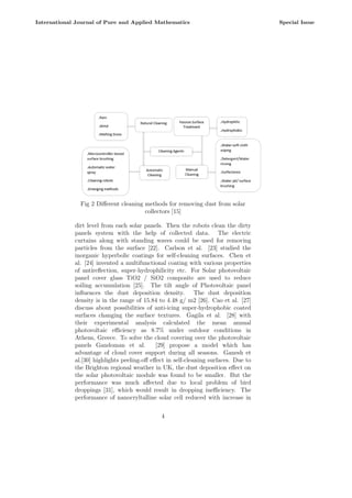 Fig 2 Different cleaning methods for removing dust from solar
collectors [15]
dirt level from each solar panels. Then the robots clean the dirty
panels system with the help of collected data. The electric
curtains along with standing waves could be used for removing
particles from the surface [22]. Carlson et al. [23] studied the
inorganic hyperbolic coatings for self-cleaning surfaces. Chen et
al. [24] invented a multifunctional coating with various properties
of antireflection, super-hydrophilicity etc. For Solar photovoltaic
panel cover glass TiO2 / SiO2 composite are used to reduce
soiling accumulation [25]. The tilt angle of Photovoltaic panel
influences the dust deposition density. The dust deposition
density is in the range of 15.84 to 4.48 g/ m2 [26]. Cao et al. [27]
discuss about possibilities of anti-icing super-hydrophobic coated
surfaces changing the surface textures. Gagila et al. [28] with
their experimental analysis calculated the mean annual
photovoltaic efficiency as 8.7% under outdoor conditions in
Athens, Greece. To solve the cloud covering over the photovoltaic
panels Gandoman et al. [29] propose a model which has
advantage of cloud cover support during all seasons. Ganesh et
al.[30] highlights peeling-off effect in self-cleaning surfaces. Due to
the Brighton regional weather in UK, the dust deposition effect on
the solar photovoltaic module was found to be smaller. But the
performance was much affected due to local problem of bird
droppings [31], which would result in dropping inefficiency. The
performance of nanocryltalline solar cell reduced with increase in
4
International Journal of Pure and Applied Mathematics Special Issue
 