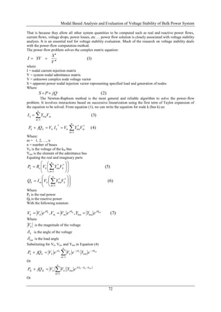 Modal Based Analysis and Evaluation of Voltage Stability of Bulk Power System
72
That is because they allow all other system quantities to be computed such as real and reactive power flows,
current flows, voltage drops, power losses, etc … power flow solution is closely associated with voltage stability
analysis. It is an essential tool for voltage stability evaluation. Much of the research on voltage stability deals
with the power-flow computation method.
The power flow problem solves the complex matrix equation:
)1(


V
S
YVI
where
I = nodal current injection matrix
Y = system nodal admittance matrix
V = unknown complex node voltage vector
S = apparent power nodal injection vector representing specified load and generation of nodes
Where
)2(jQPS 
The Newton-Raphson method is the most general and reliable algorithm to solve the power-flow
problem. It involves interactions based on successive linearization using the first term of Taylor expansion of
the equation to be solved. From equation (1), we can write the equation for node k (bus k) as:
)3(
1


n
m
mkmk VYI
)4(*
1
**
m
n
m
kmkkkkk VYVIVjQP 

Where:
m = 1, 2, …, n
n = number of buses
Vk is the voltage of the kth bus
Ykm is the element of the admittance bus
Equating the real and imaginary parts
)5(
1
**












 
n
m
kkmkek VYVRP
)6(
1
**












 
n
m
kkmkmk VYVIQ
Where
Pk is the real power
Qk is the reactive power
With the following notation:
)7(,, kmmk j
kmkm
j
mm
j
kk eYYeVVeVV 

Where
kV is the magnitude of the voltage
k is the angle of the voltage
km is the load angle
Substituting for Vk, Vm, and Ykm in Equation (4)



n
m
j
km
j
k
j
kkk
kmkk
eYeVeVjQP
1

Or
 



n
m
j
kmkkKK
kmmk
eYVVjQP
1

Or
 
