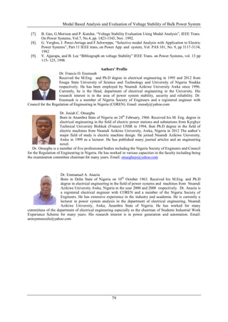 Modal Based Analysis and Evaluation of Voltage Stability of Bulk Power System
79
[7]. B. Gao, G.Morison and P. Kundur, “Voltage Stability Evaluation Using Modal Analysis”, IEEE Trans.
On Power Systems, Vol.7, No.4, pp. 1423-1543, Nov. 1992.
[8]. G. Verghes, I. Perez-Arriaga and F.Schwwppe, “Selective modal Analysis with Application to Electric
Power Systems”, Part 11 IEEE trans, on Power App. and system, Vol. PAS 101, No. 9, pp 3117-3134,
1982
[9]. V. Ajjarapu, and B. Lee “Bibliograph on voltage Stability” IEEE Trans. on Power Systems, vol. 13 pp
115- 125, 1998.
Authors’ Profile
Dr. Francis O. Enemuoh
Received the M.Eng. and Ph.D degree in electrical engineering in 1995 and 2012 from
Enugu State University of Science and Technology and University of Nigeria Nsukka
respectively. He has been employed by Nnamdi Azikiwe University Awka since 1996.
Currently, he is the Head, department of electrical engineering in the University. His
research interest is in the area of power system stability, security and reliability. Dr.
Enemuoh is a member of Nigeria Society of Engineers and a registered engineer with
Council for the Regulation of Engineering in Nigeria (COREN). Email: eneody@yahoo.com
Dr. Josiah C. Onuegbu
Born in Anambra State of Nigeria on 24th
February, 1966. Received his M. Eng. degree in
electrical engineering in the field of electric power stations and substations from Kyrghyz
Technical University Bishkek (Frunze) USSR in 1994, then Ph.D degree in the field of
electric machines from Nnamdi Azikiwe University, Awka, Nigeria in 2012 The author’s
major field of study is electric machine design. He joined Nnamdi Azikiwe University,
Awka in 1999 as a lecturer. He has published many journal articles and an engineering
novel.
Dr. Onuegbu is a member of five professional bodies including the Nigeria Society of Engineers and Council
for the Regulation of Engineering in Nigeria. He has worked in various capacities in the faculty including being
the examination committee chairman for many years. Email: onuegbujo@yahoo.com
Dr. Emmanuel A. Anazia
Born in Delta State of Nigeria on 10th
October 1963. Received his M.Eng. and Ph.D
degree in electrical engineering in the field of power systems and machines from Nnamdi
Azikiwe University Awka, Nigeria in the year 2000 and 2008 respectively. Dr. Anazia is
a registered electrical engineer with COREN and a member of the Nigeria Society of
Engineers. He has extensive experience in the industry and academia. He is currently a
lecturer in power system analysis in the department of electrical engineering, Nnamdi
Azikiwe University, Awka, Anambra State of Nigeria. He has worked for many
committees of the department of electrical engineering especially as the chairman of Students Industrial Work
Experience Scheme for many years. His research interest is in power generation and automation. Email:
aninyemunzele@yahoo.com
 