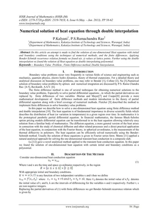 IOSR Journal of Mathematics (IOSR-JM)
e-ISSN: 2278-5728,p-ISSN: 2319-765X, 6, Issue 6 (May. - Jun. 2013), PP 58-62
www.iosrjournals.org
www.iosrjournals.org 58 | Page
Numerical solution of heat equation through double interpolation
P.Kalyani1
, P.S.Ramachandra Rao2
1
(Department of Mathematics, Kakatiya Institute of Technology and Sciences, Warangal, India)
2
(Department of Mathematics, Kakatiya Institute of Technology and Sciences, Warangal, India)
Abstract :In this article an attempt is made to find the solution of one-dimensional Heat equation with initial
and boundary conditions using the techniques of numerical methods, and the finite differences. Applying
Bender-Schmidt recurrence relation formula we found u(x ,t) values at lattice points. Further using the double
interpolation we found the solution of Heat equation as double interpolating polynomial.
Keywords - Boundary Value Problem , Finite Difference method, Double Interpolation.
I. INTRODUCTION
Boundary value problems occur very frequently in various fields of science and engineering such as
mechanics, quantum physics, electro hydro dynamics, theory of thermal expansions. For a detailed theory and
analytical discussion on boundary value problems, one may refer to Bender [1], Collatz [2], Na [3],Numerical
solution of boundary value problems by splines and numerical integration are discussed by P.S. Rama Chandra
Rao [4-5], Ravikanth. A.S.V. [6].
The finite difference method is one of several techniques for obtaining numerical solutions to the
boundary value problems. Especially to solve partial differential equations , in which the partial derivatives are
replaced by finite differences of two variables .Mortan and Mayer[7] and Cooper[8] provide a more
mathematical development of finite difference methods and modern introduction to the theory of partial
differential equation along with a brief coverage of numerical methods. Fletcher [9] described the method to
implement finite differences to solve boundary value problems.
In this paper we describe how to solve a one-dimensional heat equation using finite difference method
and double interpolation [10]. The heat equation is of fundamental importance in diverse scientific fields which
describes the distribution of heat (or variation in temperature) in a given region over time. In mathematics it is
the prototypical parabolic partial differential equation. In financial mathematics, the famous Black-Scholes
option pricing models differential equation can be transformed in to the heat equation allowing relatively easy
solution from a familiar body of mathematics. The diffusion equation, a more general version of the heat arises
in connection with the study of chemical diffusion and other related processes and a direct practical application
of the heat equation, in conjunction with the Fourier theory, in spherical co-ordinates, is the measurement of the
thermal diffusivity in polymers. The heat equation can be efficiently solved numerically using the Bender-
Schmidt method. Usually the solution of these equations is given in Fourier series form. Monte [11] applied a
natural analytical approach for solving the one dimensional transient heat conduction in a composite slab.
Lu [12] gave a novel analytical method applied to the transient heat conduction equation. In this paper
we found the solution of one-dimensional heat equation with certain initial and boundary conditions as a
polynomial.
II. DESCRIPTION OF THE METHOD
Consider one-dimensional heat conduction equation
(1)
Where t and x are the time and space co-ordinates respectively, in the region
With appropriate initial and boundary conditions.
If is any function of two independent variables x and t then we define
where . Here denotes the initial value of x, denotes
the initial value of t, and h, k are the intervals of differencing for the variables x and t respectively. Further r, s
are non negative integers.
Replacing the partial derivatives of (1) with finite differences we get Bender-Schmidt recurrence relation which
is given by
 