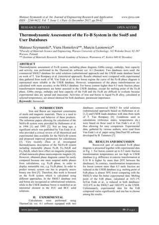 Mateusz Szymanski et al. Int. Journal of Engineering Research and Application www.ijera.com
ISSN : 2248-9622, Vol. 7, Issue 1, ( Part -1) December 2017, pp.59-62
www.ijera.com 59 | P a g e
Thermodynamic Assessment of the Fe-B System in the Ssol5 and
User Databases
Mateusz Szymanski*, Viera Homolová**, Marcin Leonowicz*
*(Faculty of Materials Science and Engineering, Warsaw University of Technology, 141 Woloska Street, 02-507
Warsaw, Poland)
** (Institute of Materials Research, Slovak Academy of Sciences, Watsonova 47, Košice 040 01 Slovakia)
ABSTRACT
Thermodynamic assessment of Fe-B system, including phase diagram, Gibbs energy, enthalpy, heat capacity
and activity, was performed in the ThermoCalc software ver. 4.1 (Sweden). Two databases were used: the
commercial SSOL5 database for solid solutions (substitutional approach) and the USER made database based
on work of T. Van Rompaey et al. (intersticial approach). Results obtained were compared with experimental
data gathered from work of M. Van Ende et al. In low boron regime the curve of the Fe-B phase diagram is
represented more reliable in the USER database. However, temperatures of the phase transformations are
calculated with more accuracy in the SSOL5 database. For boron content higher than 0.3 mole fraction phase
transformation temperatures are better assessed in the USER database, except for melting point of the Fe2B
phase. Gibbs energy, enthalpy and heat capacity of the FeB and the Fe2B are difficult to evaluate because
experimental data are spread and inaccurate. Activities of iron and boron in liquid Fe-B alloy, calculated at
selected temperatures, are almost identical for both databases. paramount importance.
Keywords: thermocalc
I. INTRODUCTION
Iron and Boron are important constituents
of steels and magnetic materials. There is a need to
simulate properties and behavior of these products.
The milestone papers allowing for calculation of the
Nd-Fe-B system were provided by Hallemans et al.
in 1994 [1] and 1995 [2]. Not so long ago, a
significant article was published by Van Ende et al.
who provided a critical review of all theoretical and
experimental data available for the Nd-Fe-B system
and proposed improved parameters for calculations
[3]. Very recently Zhou et al. investigated
thermodynamic description of the Nd-Fe-B system
including metastable phases Fe3B, Fe17Nd2B and
Fe23Nd2B3 which have effect on magnetic properties
of dual-nanoscale-phase nanocomposite magnets [4].
However, obtained phase diagrams cannot be easily
compared because one must suspend stable phases
from calculations, e.g. Fe2B phase, in order to
display metastable one, e.g. Fe3B phase. In order to
predict ternary system one has to properly assess
binary one first [5]. Therefore, this work is focused
on the Fe-B system which is calculated using
different approaches. In the SSOL5 database iron
and boron are recognized as substitutional solutions,
while in the USER database boron is modelled as an
interstitial element in the FCC and BCC solid
solutions.
II. EXPERIMENTAL
Calculations were performed using
ThermoCalc ver. 4.1 software equipped with two
databases: commercial SSOL5 for solid solutions
(substitutional approach) based on Hallemans et al.
[1,2] and USER made database with data from work
of T. Van Rompaey [6]. Conditions used in
calculations (reference states, temperatures etc.)
were based on those used in Van Ende’s et al. [3]
thus allowing for easy comparison. Experimental
data, gathered by various authors, were read from
Van Ende’s et al. paper using DataThief III software
developed by B. Tummers [7].
III. RESULTS AND DISCUSSION
Boron-rich part of calculated Fe-B phase
diagram is presented together with experimental data
in Fig. 1. For boron content up to 0.3 mole fraction
transformation temperatures are too high in USER
database (e.g. difference in eutectic transformation at
0.16 B is higher by more than 20℃ between the
databases). In contrary, transformation temperatures
for boron content more than 0.3 mole fraction are
reduced in the USER database (e.g. melting point of
FeB phase is almost 30℃ lower comparing with the
SSOL5) what fits better experimental data. Melting
point of the FeB phase, calculated at 1651.1℃
byVan Ende et al., is reduced in both databases:
1632.6℃ in the SSOL5 and 1602.8℃ in the USER.
Unfortunately, experimental data for the FeB
compound varies significantly and one has to choose
among the results.
RESEARCH ARTICLE OPEN ACCESS
 