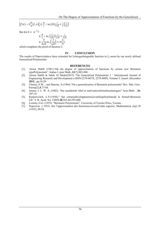 On The Degree of Approximation of Functions by the Generalized…
76
𝑓 𝑥 − 𝑈
𝛼
𝑛
𝑓, 𝑥 ≤
𝑀
𝑛
+ 𝑤1 𝛿 {
1
2 𝑛
+
1
𝛿
1
4𝑛
But for 𝛿 = 𝑛−1
2
≤
𝑀
𝑛
+ 𝑤1
1
𝑛
{
1
2 𝑛
+
1
4 𝑛
≤
3
4 𝑛
𝑤1
1
𝑛
+ 𝑜(
1
𝑛
)
which completes the proof of theorem 2.
IV. CONCLUSION
The results of Popoviciuhave been extended for LebesgueIntegrable function in 𝐿1-norm by our newly defined
Generalized Polynomials.
REFERENCES
[1]. Anwar Habib (1981).“On the degree of approximation of functions by certain new Bernstein
typePolynomials”. Indian J. pure Math.,12(7):882-888.
[2]. Anwar Habib & Saleh Al Shehri(2012) “On Generalized Polynomials I „ International Journal of
Engineering Research and Development e-ISSN:2278-067X, 2278-800X, Volume 5, Issue4 ,December
2012 , pp.18-26
[3]. Cheney, E.W. , and Sharma, A.(1964).”On a generalization of Bernstein polynomials”.Rev. Mat. Univ.
Parma(2),5,77-84.
[4]. Jensen, J. L. W. A. (1902). “Sur uneidentité Abel et surd‟autressformulesamalogues”.Acta Math. , 26,
307-18
[5]. Kantorovitch, L.V.(1930).” Sur certainsdéveloppmentssuivantléspôlynômesdé la formeS.Bernstein
I,II.” C.R. Acad. Sci. URSS,20,563-68,595-600.
[6]. Lorentz, G.G. (1955). “Bernstein Polynomials”. University of Toronto Press, Toronto .
[7]. Popoviciu ( 1935) .Sur l‟approximation des fonctionscovexesd‟ordre superior. Mathematica( cluj) 10
(1935), 49-54 .
 