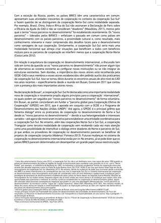 Com a exceção da Rússia, porém, os países BRICS têm uma característica em comum:
apresentam suas atividades crescentes de cooperação no contexto da cooperação Sul-Sul4
e fazem questão de se distinguirem da cooperação Norte-Sul como modalidade separada.
Por exemplo, Brasil, China, Índia e África do Sul não assinaram a Declaração de Paris sobre
a Eficácia da Ajuda do CAD e não se consideram “doadores” (Mawdsley, 2011), motivo pelo
qual o termo “novos parceiros no desenvolvimento” foi estabelecido recentemente. Os “novos
parceiros” – liderados pelos B(R)ICS – enfatizam o passado em comum como países em
desenvolvimento com os países parceiros, a proximidade cultural e, como resultado, mais
conhecimento relevante e maior compreensão dos desafios locais para o desenvolvimento
como vantagens de sua cooperação. Similarmente, a cooperação Sul-Sul seria mais uma
modalidade horizontal que almeja criar situações que beneficiem a todos com benefícios
mútuos para os parceiros de cooperação ao interferir menos que a cooperação Norte-Norte
(Costa Leite 2012).
Em relação à arquitetura da cooperação no desenvolvimento internacional, a discussão tem
sido em torno da questão se os “novos parceiros no desenvolvimento” irão prover algum tipo
de alternativa ao sistema existente ao configurar novas instituições ou se irão integrar às
estruturas existentes. Sem dúvidas, a importância dos novos atores está reconhecida pela
OCDE-CAD e seus membros e esses atores estabelecidos vêm pedindo auxílio dos praticantes
da cooperação Sul-Sul. Isso se tornou óbvio durante os encontros anuais de alto nível do CAD
nos anos recentes – especificamente desde a reunião em Busan, Coreia em 2011 que contou
com a presença dos mais importantes atores novos.
NadeclaraçãodeBusan5
,acooperaçãoSul-Sulfoidestacadacomoumaimportantemodalidade
nova de cooperação e novamente propôs alguns princípios para a cooperação internacional6
,
os quais podem ser seguidos por “novos parceiros no desenvolvimento” de forma voluntária.
Em Busan, as partes concordaram em fundar a “parceria global para Cooperação Efetiva de
Cooperação” (GPEDC) em 2012, que é apoiada em conjunto com a OCDE e o Programa de
Desenvolvimento das Nações Unidas (UNDP).7
Até agora, o GPEDC é o principal grêmio que
fomenta diálogo8
entre os praticantes de cooperação no desenvolvimento do Norte e Sul
desde os “novos parceiros no desenvolvimento” – devido a sua heterogeneidade e interesses
variados – até agora não mostraram inciativa para estabelecer uma entidade coordenativa para
a cooperação Sul-Sul. No entanto, além das cooperações Norte-Sul e Sul-Sul, a cooperação
Triangular como terceira modalidade de cooperação vem recebendo cada vez mais atenção
como uma possibilidade de intensificar o diálogo entre doadores do Norte e parceiros do Sul,
já que ambos os provedores de cooperação no desenvolvimento parecem se beneficiar de
projetos de cooperação conjunta (Abdenur/ Fonseca 2013). Futuras mudanças no sistema de
cooperação no desenvolvimento internacional estão por vir. No entanto, já se pode dizer que os
países BRICS parecem determinados em desempenhar um grande papel nessa reestruturação.
4
Como dito anteriormente (Costa Leite 2012), a cooperação Sul-Sul não é um fenômeno novo, mas nasce dos anos 1950 quando os
países em desenvolvimento de todas as regiões do mundo se encontraram para coordenar suas posições vis-à-vis com o “Norte
Global” (por exemplo, a Conferência de Bandung em 1955, na Indonésia) e tentaram estabelecer formas de cooperação entre eles
através das décadas seguintes (como no Plano de Ação Buenos Aires [SU TCDC 1978]). É por isso que muitos falam hoje em dia do
ressurgimento da cooperação Sul-Sul (Mawdsley 2012). No entanto, devido às mudanças de poder que ocorreram desde a ascensão
dos BRICS na arena internacional e as consequências que isso traz à cooperação Sul-Sul e o sistema internacional de cooperação
ao desenvolvimento, esse ressurgimento atual pode ser considerado como um novo fenômeno e poderá levar a mudanças para o
paradigma de dominante de desenvolvimento estabelecido pelos países do Norte depois da Segunda Guerra Mundial. Reações ao
ressurgimento do Sul Global variam. Enquanto alguns são as boas-vindas aos novos atores e as mudanças que trazem como uma
oportunidade para questionar e melhorar as normas e práticas estabelecidas na cooperação no desenvolvimento global, alguns
têm alertado sobre possíveis consequências negativas que podem vir com uma abordagem diferenciada dos “novos parceiros no
desenvolvimento” ao introduzir o termo “rogue aid” (‘ajuda trapaceira’) (Naim 2007; Mawdsley 2010: 363). Nos mesmos moldes, as
ideias dos novos atores em relação à condicionalidade da ajuda e as implicações políticas ao lidar com regimes não democráticos
em países em desenvolvimento seria preocupante.
5
Parceria global para Cooperação Efetiva de Cooperação de Busan. www.oecd.org/dac/effectiveness/49650173.pdf.
6
Esses princípios incluem (a) Propriedade dos países em desenvolvimento das prioridades de desenvolvimento; (b) Foco em
resultados; (c) Parcerias no desenvolvimento inclusivas e (d) Transparência e responsabilidade uns aos outros. Veja o parágrafo 11
da Declaração de Busan.
7
Outra instituição importante para os provedores de Norte e Sul é o “Fórum de Cooperação no Desenvolvimento” (FCD) do Conselho
Econômico e Social da ONU (ECOSOC) e fundada em 2007.
8
Para a estrutura institucional do GPEDC, veja Fues (2012).
12 | O PRIMEIRO CICLO DE CÚPULA DOS BRICS: UM BALANÇO CRÍTICO
 