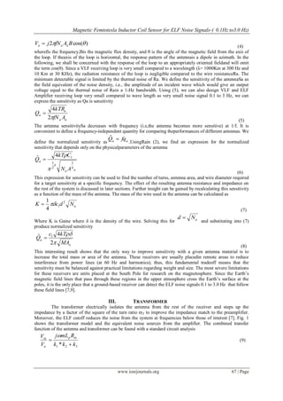 Magnetic Femtotesla Inductor Coil Sensor for ELF Noise Signals-( 0.1Hz to3.0 Hz)
www.iosrjournals.org 67 | Page
)cos(2  BAfNjV aaa  (4)
wherefis the frequency,Bis the magnetic flux density, and θ is the angle of the magnetic field from the axis of
the loop. If theaxis of the loop is horizontal, the response pattern of the antennais a dipole in azimuth. In the
following, we shall be concerned with the response of the loop to an appropriately oriented fieldand will omit
the term cos(θ). Since a VLF receiving loop is very small compared to a wavelength (λ= 1000Km at 300 Hz and
10 Km at 30 KHz), the radiation resistance of the loop is negligible compared to the wire resistanceRa. The
minimum detectable signal is limited by the thermal noise of Ra. We define the sensitivity of the antennaSa as
the field equivalent of the noise density, i.e., the amplitude of an incident wave which would give an output
voltage equal to the thermal noise of Rain a 1-Hz bandwidth. Using (5), we can also design VLF and ELF
Amplifier receiving loop very small compared to wave length as very small noise signal 0.1 to 3 Hz, we can
express the sensitivity as Qa is sensitivity
aa
a
a
AfN
kTR
Q
2
4

(5)
The antenna sensitivitySa decreases with frequency (i.e,the antenna becomes more sensitive) at 1/f. It is
convenient to define a frequency-independent quantity for comparing theperformances of different antennas. We
define the normalized sensitivity as aa fqQ ˆ
.UsingRain (2), we find an expression for the normalized
sensitivity that depends only on the physicalparameters of the antenna
aa
d
a
AN
CkT
Q
4
3
2
3
14ˆ



(6)
This expression for sensitivity can be used to find the number of turns, antenna area, and wire diameter required
for a target sensitivity at a specific frequency. The effect of the resulting antenna resistance and impedance on
the rest of the system is discussed in later sections. Further insight can be gained by recalculating this sensitivity
as a function of the mass of the antenna. The mass of the wire used in the antenna can be calculated as
aNdcK 2
1
4
1

(7)
Where K is Gaine where δ is the density of the wire. Solving this for aNd 
and substituting into (7)
produce normalized sensitivity
a
a
MA
kTc
Q


2
4ˆ 1

(8)
This interesting result shows that the only way to improve sensitivity with a given antenna material is to
increase the total mass or area of the antenna. These receivers are usually placedin remote areas to reduce
interference from power lines (at 60 Hz and harmonics); thus, this fundamental tradeoff means that the
sensitivity must be balanced against practical limitations regarding weight and size. The most severe limitations
for these receivers are units placed at the South Pole for research on the magnetosphere. Since the Earth‟s
magnetic field lines that pass through these regions in the upper atmosphere cross the Earth‟s surface at the
poles, it is the only place that a ground-based receiver can detect the ELF noise signals 0.1 to 3.0 Hz that follow
these field lines [7,9].
III. TRANSFORMER
The transformer electrically isolates the antenna from the rest of the receiver and steps up the
impedance by a factor of the square of the turn ratio m2 to improve the impedance match to the preamplifier.
Moreover, the ELF cutoff reduces the noise from the system at frequencies below those of interest [7]. Fig. 1
shows the transformer model and the equivalent noise sources from the amplifier. The combined transfer
function of the antenna and transformer can be found with a standard circuit analysis
321 * kkk
RmLj
V
V inp
a
in



(9)
 
