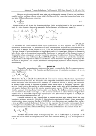 Magnetic Femtotesla Inductor Coil Sensor for ELF Noise Signals-( 0.1Hz to3.0 Hz)
www.iosrjournals.org 69 | Page
However, a real transformer adds some noise and so changes the response. When the real transformer
model is used, the total input-referred voltage noise is find the sensitivity, convert the input-referred noise to the
equivalent field using the antenna parameters
aa
in
sys
AN
E
S

 (18)
Comparing this to (6), we see that the sensitivity of the system is similar in form to that of the antenna by
itself. At a given frequency, the receiver approaches ideal performance as Eni decreases toward Ea.
)
2
2
)2(
1(
222
2
2
22
)
2
2
(
2
2
)
2
2
1(
22222
aR
afL
aRmnI
f
tnf
p
cnf
f
p
m
nE
f
inf
psEpEaEinE









aLmsC
cnf
pLaL
pRaR
tnf
2
2
1
)(2






(19),(20),(21)
The transformer has several important effects on the overall noise. The most important effect is the series
resistances in the transformer. The thermal noise of these resistances adds directly to the noise and so must be
kept as small as possible. At low frequencies, f2/f2 Cn→0, and the voltage noise is multiplied by the factor p.
Therefore, for good LF noise performance, p must be kept small (i.e. Lp made large). Moreover, at frequencies
below ftn, the noise performance deteriorates rapidly; thus, ftn must be kept small. At high frequencies, more of
the amplifier voltage noise appears across the transformer capacitance Cs and increases the noise. Therefore, for
good high-frequency noise performance, fcn should be kept large. It is important to note that the transformer
design depends on the impedances and noise characteristics of both the antenna and amplifier. This requires that
the system be designed as a unit (antenna, transformer, and amplifier) to produce the desired frequency response
and sensitivity.
IV. AMPLIFIER
The amplifier has many unique requirements that require a custom design. The first requirement comes
from the definition of fi from (11). Assuming an ideal transformer for simplicity (resistances→0, Lp→∞,
andL2→0), fi becomes
a
ina
i L
mRR
f
2
/ 2

 (22)
Which shows that Rin is reduced, the useful bandwidth of the receiver increases. The other main requirement of
this receiver involves the noise. Not only do the noise components need to be as small as possible but also the
ratio of the voltage noise and current noise is important [12]. In addition, because of the very low frequencies,
dc feedback loops are used to maintain the needed voltage levels instead of decoupling capacitors. Many
previous circuit solutions for matching to a low-impedance sensor involve using a high-impedance amplifier
with negative feedback. However, in this case, the sensor impedance is so low (256Ωat low frequencies, as seen
from the secondary of the transformer) that this option is not feasible. The feedback resistance would create its
own current noise that Add s to the input. As this resistance is increased to reduce the noise, the gain of the
amplifier must be increased to keep the input impedance the same. This creates an amplifier of such high gain
that stability becomes a serious concern [11, 12].
A simpler solution is to use a common–base or common-gate input stage because of their low input
impedances, as shown with device Q1 in Fig. 2. Bipolar junction transistors (BJTs) were chosen because their
input impedance is more consistent than that of MOSFETs in which the common-gate impedance 1/gm can have
a large spread between individual discrete devices. It is also important that the specific transistor parts chosen
have very low noise. In addition, the input stages remain differential to reduce the second harmonic distortion.
The input impedance of the differential first stage is twice the input impedance of a common–based BJT
E
qI
kT
e
r
in
R 22  (23)
Therefore, the collector current of the input stage BJTs can be used to adjust Rin as desired. The dc
current also directly affects the voltage and current noise of the transistors. From [7, p. 116], the voltage noise of
a BJT is
 