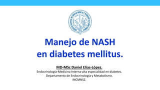 MD-MSc Daniel Elías-López.
Endocrinología-Medicina Interna-alta especialidad en diabetes.
Departamento de Endocrinología y Metabolismo.
INCMNSZ.
Manejo de NASH
en diabetes mellitus.
 