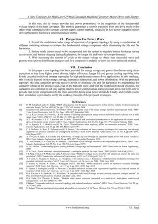 A New Topology for High Level Hybrid Cascaded Multilevel Inverter Motor Drive with Energy
www.iosrjournals.org 83 | Page
In this way, the dc source provides real power proportional to the magnitude of the fundamental
voltage output of the main converter. This method guarantees a smooth transition from one drive mode to the
other when compared to the constant current supply control method, especially in low power induction motor
drive applications that have a small mechanical inertia.
VI. Perspectives For Future Work
1. Extend the modulation index range of operation of proposed topology by using a combination of
different switching schemes to achieve the fundamental voltage component while eliminating the 5th and 7th
harmonics.
2. Battery mode control needs to be incorporated into the system to regulate battery discharge during
acceleration, and battery charging during deceleration, for longer life and better system performance.
3. With increasing the number of levels at the output voltage to obtain near sinusoidal wave and
propose more power distribution strategies and do a comparative analysis to show the most optimized method.
VII. Conclusion
In this paper a new topology has been provided for energy storage and power distribution using ultra-
capacitors as they have higher power density, higher efficiency, longer life and greater cycling capability with
hybrid cascaded multilevel inverter topologies for high performance motor drive applications. In this topology,
this is totally focused on the energy storage, harmonics elimination, and power distribution. With the proposed
topology, the ultra capacitors provide reactive power to eliminate 5th and 7th harmonics by maintaining the
capacitor voltage at the desired value, even in the transient state. And with the modified proposed topology, the
capacitors are controlled to not only supply reactive power compensation during constant drive, but to be able to
provide real power compensation to the main converter during peak power demands. Finally, and overall system
level simulation is provided to verify the working principle of the proposed topologies.
References
[1] R. M. Schupbach and J. C. Balda, “35kW ultracapacitor unit for power management of hybrid electric vehicle: bi-directional dc-dc
converter design,” In Proc of PESC’04, pp. 2157-2163, Aachen 2004.
[2] Sang-Min Kim and Seung-Ki Sul, ”Control of rubber tyred gantry crane with energy storage based on supercapacitor bank,” IEEE
Trans. Power Electronics, Vol. 21, No. 5,pp. 1420-1427, September 2006.
[5] S. Lu, K.A. Corzine, M. Ferdowsi, “A new method of utilizing ultracapacitor energy sources in hybrid electric vehicles over a wide
speed range,” IEEE APEC’07, Feb. 25-Mar. 01, 2007, pp. 222-228.
[6] A. T. de Almedia, F. J. T. E. Ferriera, and D. Both, “Technical and economical consideration in the application of variable speed
drives with electric motor systems”, IEEE Trans. Industry Applications, Vol. 41, No. 1, pp. 188-199, January/February 2005.
[7] R. A. Epperly, F. L. Hoadley and R. W. Piefer, "Considerations when applying ASD’s in continuous processes," IEEE Trans.
Industry Applications, Vol. 33, pp 389-396, March/April 1997.
[8] C. J. Melhorn, A. Braz, P. Hofmann and R. J. Mauro, “An evaluation of energy storage techniques for improving ride-through
capability for sensitive customers on underground networks,” IEEE Trans. Industry Applications, Vol. 33, No. 4, pp.1083-1095,
July/August 1997.
[9] A. Van Zyl, R. Spee, A. Faveluke and S.Bhowmik, “Voltage sag ride-through for adjustable-speed drives with active rectifiers,”
IEEE Trans. Industry Applications, Vol. 34, pp 1270-1277, November/December 1998.
[10] A. von Jouanne, P. N. Enjeti and B. Banerjee, “Assessment of ride-through alternatives for adjustable-speed drives,” IEEE Trans.
Industry Applications, Vol. 35, No. 4, pp. 908-916, July/August 1999.
[11] M; H.J. Bollen, "Understanding power quality problems, voltage sags and interruptions", IEEE Press Series on Power Engineering,
2000.
[12] D. A. Paice, “Power electronic converter harmonics – multipulse methods for clean Power,” IEEE PRESS, New York, (1995).
[13] F.Z.Peng, J.S.Lai, J.W.McKeever and J.A.Vancoevering, “Multilevel voltage source inverter with separate dc sources for static var
generation”, IEEE Transactions on Industrial Applications, vol.32, no.5, 1996, pp.1130-1138.
[14] J. I. Leon, S. Vazquez, S. Kouro, L. G. Franquelo, J. M. Carrasco, and, J. Rodriguez, “Unidimensional modulation technique for
cascaded multilevel converters,” IEEE Trans. Ind. Electron., vol. 56, no. 8, pp. 2981– 2986, Aug. 2009.
[15] P. Cortes, A. Wilson, S. Kouro, J. Rodriguez, and H. Abu-Rub, “Model predictive control of multilevel cascaded H-bridge
inverters,” IEEE Trans. Ind. Electron., vol. 57, no. 8, pp. 2691–2699, Aug. 2010.
[16]. P. Lezana, J. Rodriguez, and D. A. Oyarzun, “Cascaded multilevel inverter with regeneration capability and reduced number of
switches,” IEEE Trans. Ind. Electron., vol. 55, no. 3, pp. 1059– 1066, Mar. 2008.
[17] K.A. Corzine, F.A. Hardrick, Y.L. Familiant, “A cascaded multi-level H-bridge inverter utilizing capacitor voltages sources”, in
Proc. IASTAD Power Electron. Technol. and Appl. Conf., 2003.
[18] G.A. Duba, E.S. Thaxton, J. Walter, “Modular static power converter connected in a multi-level, multi-phase, multi-circuit
configuration”, U.S. Pat. 05933339, 1999.
[19] E.Babaei, “A cascade multilevel converter topology with reduced number of switches”, IEEE Trans. Power Electron., Vol. 23, pp.
2657-2664, 2008.
[20] E. Babaei, “Optimal topologies for cascaded sub-multilevel converters”, J. Of Power Electron, Vol. 10, pp. 251-261, 2010.
 