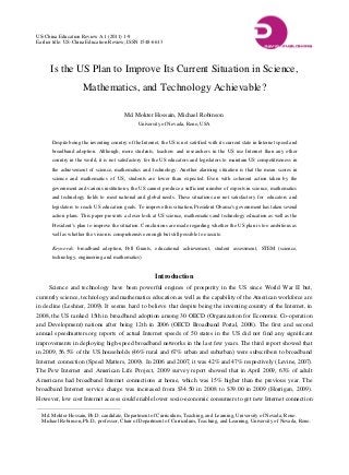 US-China Education Review A 1 (2011) 1-9
Earlier title: US-China Education Review, ISSN 1548-6613
Is the US Plan to Improve Its Current Situation in Science,
Mathematics, and Technology Achievable?
Md. Mokter Hossain, Michael Robinson
University of Nevada, Reno, USA
Despite being the inventing country of the Internet, the US is not satisfied with its current state in Internet speed and
broadband adoption. Although, more students, teachers and researchers in the US use Internet than any other
country in the world, it is not satisfactory for the US educators and legislators to maintain US competitiveness in
the achievement of science, mathematics and technology. Another alarming situation is that the mean scores in
science and mathematics of US, students are lower than expected. Even with coherent action taken by the
government and various institutions, the US cannot produce a sufficient number of experts in science, mathematics
and technology fields to meet national and global needs. These situations are not satisfactory for educators and
legislators to reach US education goals. To improve this situation, President Obama’s government has taken several
action plans. This paper presents a closer look at US science, mathematics and technology education as well as the
President’s plan to improve the situation. Conclusions are made regarding whether the US plan is too ambitious as
well as whether the vision is comprehensive enough but still possible to execute.
Keywords: broadband adoption, Pell Grants, educational achievement, student assessment, STEM (science,
technology, engineering and mathematics)
Introduction
Science and technology have been powerful engines of prosperity in the US since World War II but,
currently science, technology and mathematics education as well as the capability of the American workforce are
in decline (Leshner, 2009). It seems hard to believe that despite being the inventing country of the Internet, in
2008, the US ranked 15th in broadband adoption among 30 OECD (Organization for Economic Co-operation
and Development) nations after being 12th in 2006 (OECD Broadband Portal, 2008). The first and second
annual speedmatters.org reports of actual Internet speeds of 50 states in the US did not find any significant
improvements in deploying high-speed broadband networks in the last few years. The third report showed that
in 2009, 56.5% of the US households (46% rural and 67% urban and suburban) were subscribers to broadband
Internet connection (Speed Matters, 2009). In 2006 and 2007, it was 42% and 47% respectively (Levine, 2007).
The Pew Internet and American Life Project, 2009 survey report showed that in April 2009, 63% of adult
Americans had broadband Internet connections at home, which was 15% higher than the previous year. The
broadband Internet service charge was increased from $34.50 in 2008 to $39.00 in 2009 (Horrigan, 2009).
However, low cost Internet access could enable lower socio-economic consumers to get new Internet connection
Md. Mokter Hossain, Ph.D. candidate, Department of Curriculum, Teaching, and Learning, University of Nevada, Reno.
Michael Robinson, Ph.D., professor, Chair of Department of Curriculum, Teaching, and Learning, University of Nevada, Reno.
 