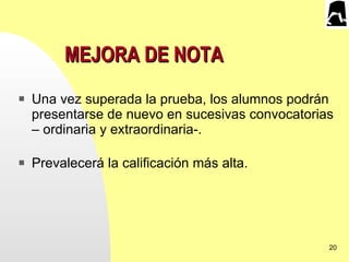 MEJORA DE NOTA   Una vez superada la prueba, los alumnos podrán presentarse de nuevo en sucesivas convocatorias – ordinaria y extraordinaria-.  Prevalecerá la calificación más alta.  