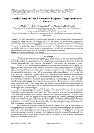 IOSR Journal of Environmental Science, Toxicology and Food Technology (IOSR-JESTFT)
e-ISSN: 2319-2402,p- ISSN: 2319-2399.Volume 9, Issue 11 Ver. I (Nov. 2015), PP 64-71
www.iosrjournals.org
DOI: 10.9790/2402-091116471 www.iosrjournals.org 64 | Page
Spatio-Temporal Trend Analysis of Projected Temperature over
Rwanda
I., Muhire 1, 2*
, S.G., Tesfamichael1
, F., Ahmed3
and E., Minani2
1
Department of Geography, Environmental Management and Energy Studies, University of Johannesburg,
Auckland Park, South Africa;
2
College of Education, University of Rwanda, Kigali, Rwanda;
3
School of Geography, Archaeology and Environmental Studies, University of Witwatersrand, Johannesburg,
South Africa.
Abstract: This study aims primarily at quantifying the magnitude of projected temperatures over Rwanda on
seasonal and annual timescales for the period 1994-2050. The datasets for this period were generated by
BCM2.0 for the SRES emissions scenario SRB1, CO2 concentration for the baseline scenario (2011-2030) using
the stochastic weather generator (LARS-WG). Trend analysis of temperatures (minimum, maximum and
average) for the period 1994-2050 was performed on projected daily temperature dataset. It was observed that
on average, there will be a steady decline in the temperatures. The decreases in temperatures are expected
especially during rainy seasons while the increases are predicted during dry seasons.
Key words: projection, temperature, trend, Rwanda.
I. Introduction
Although the increases in temperature patterns have been reported in past centuries, more variability
and changes are projected in coming years (IPCC, 2007). Recent progressive increase in temperature results
from global warming caused by rapid increase of greenhouse gases concentrations in the atmosphere since the
industrial era (Nicholls et al., 1996; Jones et al., 1997; Boko et al., 2007; Vincent, 2007 and Hahn et al., 2009).
On May 9, 2013, the daily mean atmospheric concentration of carbon dioxide (CO2) of Mauna Loa,
Hawaii, surpassed 400 parts per million (ppm) for the first time since measurements began in 1958 (NOAA,
2013). This was bound to result in increases of temperatures of between 0.5 °C and 1 °C; for the period of 1958-
2013 (Keeling, 2013). An increase in atmospheric concentrations of greenhouse gases equivalent to a doubling
of carbon dioxide (CO2) would force a rise in global average surface temperature of 2 °
C to 4 °
C by 2100
(Parry et al., 2007, Duncan et al., 2009 and Davies et al., 2010). In addition, the atmospheric concentration of
nitrous oxide (N2O) and methane (CH4) in 2010 was about 323.2 ppb and 1808 ppb or 20% and 158% of the
pre-industrial level respectively. The impact of nitrous oxide (N2O) on climate, over a 100-year period, is 298
times greater than equal emissions of carbon dioxide. This shows the degree to which the world is exposed to
more warming in future (WMO, 2013) leading to rise in temperatures. This phenomenon is bound to continue
in the coming years though Gerald, (2009) argued that the world faced the stagnation of temperature for the
period 2000-2010. It is worth noting that this stagnation of temperatures might have negative impacts in
predicting the future climatic conditions.
The rise in temperature of between 0.18 °C and 0.6 °C per decade has been seen not only in Rwanda
for the period of 1961-1990 (Muhire and Ahmed, 2014), but also in other African countries like Sudan (North
and South), Ethiopia and Uganda for the period 1961-2000 (Engelbrecht et al., 2002; Kruger and Shongwe,
2004; Washington and Pearce, 2012). Similarly, an annual mean temperature increase of 0.1 °C to 0.3 °C per
decade from 1961 to 2000 was observed in Burundi, inland Kenya and Tanzania, Madagascar, Eritrea and
South Africa (Engelbrecht et al., 2002; Kruger and Shongwe, 2004; Washington and Pearce, 2012). Therefore,
an analysis of the projected temperatures at local and regional levels is necessary as it forms the basis for better
preparedness. It is for this reason that this study attempting to quantify the magnitude of projected temperatures
over Rwanda for the period 1994-2050 was conducted.
The projection of temperature trends over Rwanda is important as it helps in understanding the
expected changes in temperatures, with a view to predicting their impacts on expected changes and variability of
rainfall. The results can also be used in further exploration of the impacts of projected climatic conditions on
both natural environment and human activities. Furthemore, this study seeks to shed light on the expected
threats of increasing occurrences of droughts so that appropriate measures are taken to counter them. This
phenomenon has negative impact on not only agriculture, but availability of water as well (Chamchati and
Bahir, 2011; Muhire and Ahmed, 2014).
 