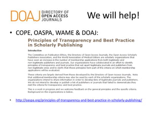 We will help!
• COPE, OASPA, WAME & DOAJ:
• http://oaspa.org/principles-of-transparency-and-best-practice-in-scholarly-publishing/
 