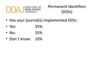 Permanent Identifiers
(DOIs)
• Has your journal(s) implemented DOIs:
• Yes: 35%
• No: 55%
• Don´t know: 10%
 