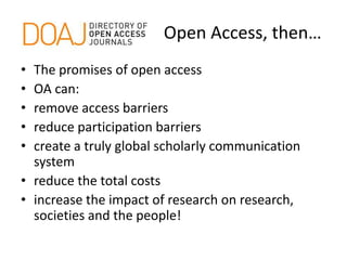 Open Access, then…
• The promises of open access
• OA can:
• remove access barriers
• reduce participation barriers
• create a truly global scholarly communication
system
• reduce the total costs
• increase the impact of research on research,
societies and the people!
 