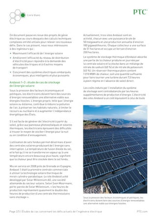 PTC.com
Livre blanc
Page 2/5 | Études de cas concernant les défis actuels de l'ingénierie électrique
Ce document passe en revue des projets de génie
électrique au cours desquels des calculs techniques
complexes ont été utilisés pour relever ces nouveaux
défis. Dans le cas présent, nous nous intéressons
à des ingénieurs qui :
•	 Maximisent l’efficacité de l’énergie solaire
•	 Améliorent l’efficacité du réseau de distribution
d’électricité pour répondre à la demande des
véhicules électriques et à d’autres moyens
de transport
•	 Conçoivent des systèmes électriques embarqués
économiques, plus intelligents et plus puissants
Andasol 1–3 : étude de cas de stockage
de l’énergie solaire
Sous la pression des facteurs économiques et
politiques, les électriciens doivent faire des sources
d’énergie renouvelables une alternative viable aux
énergies fossiles. L’énergie propre, telle que l’énergie
solaire ou éolienne, contribue à réduire la pollution
de l’air, à préserver les habitats naturels, à limiter le
recours au nucléaire et à augmenter l’indépendance
énergétique des États.
S’il est facile de générer de l’électricité à partir du
soleil, grâce aux panneaux photovoltaïques et solaires
thermiques, les électriciens éprouvent des difficultés
à trouver le moyen de stocker l’énergie pour la nuit
ou en condition d’ennuagement.
L’utilisation de sels fondus permet désormais d’avoir
des centrales solaires produisant de l’énergie sans
interruption. La température de fusion élevée du sel,
et le fait qu’il ne se transforme en vapeur qu’à une
température encore beaucoup plus haute, signifient
que la chaleur peut être stockée dans le sel fondu.
Mis en service en 2008 près de Grenade en Espagne,
Andasol 1 était la première centrale commerciale
à utiliser la technologie solaire thermique de
miroir cylindro-parabolique. Le site Andasol a été
développé par Solar Millennium AG, une société
allemande du secteur solaire. Selon Sven Moormann,
porte-parole de Solar Millennium, « les heures de
production représentent quasiment le double des
heures de production d’une centrale thermosolaire
sans stockage ».
Actuellement, trois sites Andasol sont en
activité, chacun avec une puissance brute de
50 mégawatts et une production annuelle d’environ
180 gigawattheures. Chaque collecteur a une surface
de 51 hectares et occupe un terrain d’environ
200 hectares.
Le système de stockage thermique d’Andasol absorbe
une partie de la chaleur produite en journée par
la centrale solaire et la stocke dans un mélange de
nitrate de sodium (60 %) et de nitrate de potassium
(40 %). Un réservoir thermique plein contient
1 010 MWh de chaleur, soit une quantité suffisante
pour faire tourner une turbine durant 7,5 heures
à plein régime en l’absence de soleil direct.
Les coûts induits par l’installation du système
de stockage sont contrebalancés par les heures
supplémentaires de production d’énergie. L’électricité
des sites Andasol a un coût équivalent à celui de toute
Sous la pression des facteurs économiques et politiques, les
électriciens doivent faire des sources d’énergie renouvelables
une alternative viable aux énergies fossiles.
 
