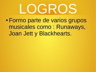 LOGROS
● Formo parte de varios grupos
musicales como : Runaways,
Joan Jett y Blackhearts.
 