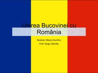 Unirea Bucovinei cu
România
Realizat: Maros Dumitru
Prof: Sergiu Mandiș
 