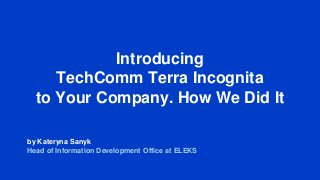 Introducing
TechComm Terra Incognita
to Your Company. How We Did It
by Kateryna Sanyk
Head of Information Development Office at ELEKS
 