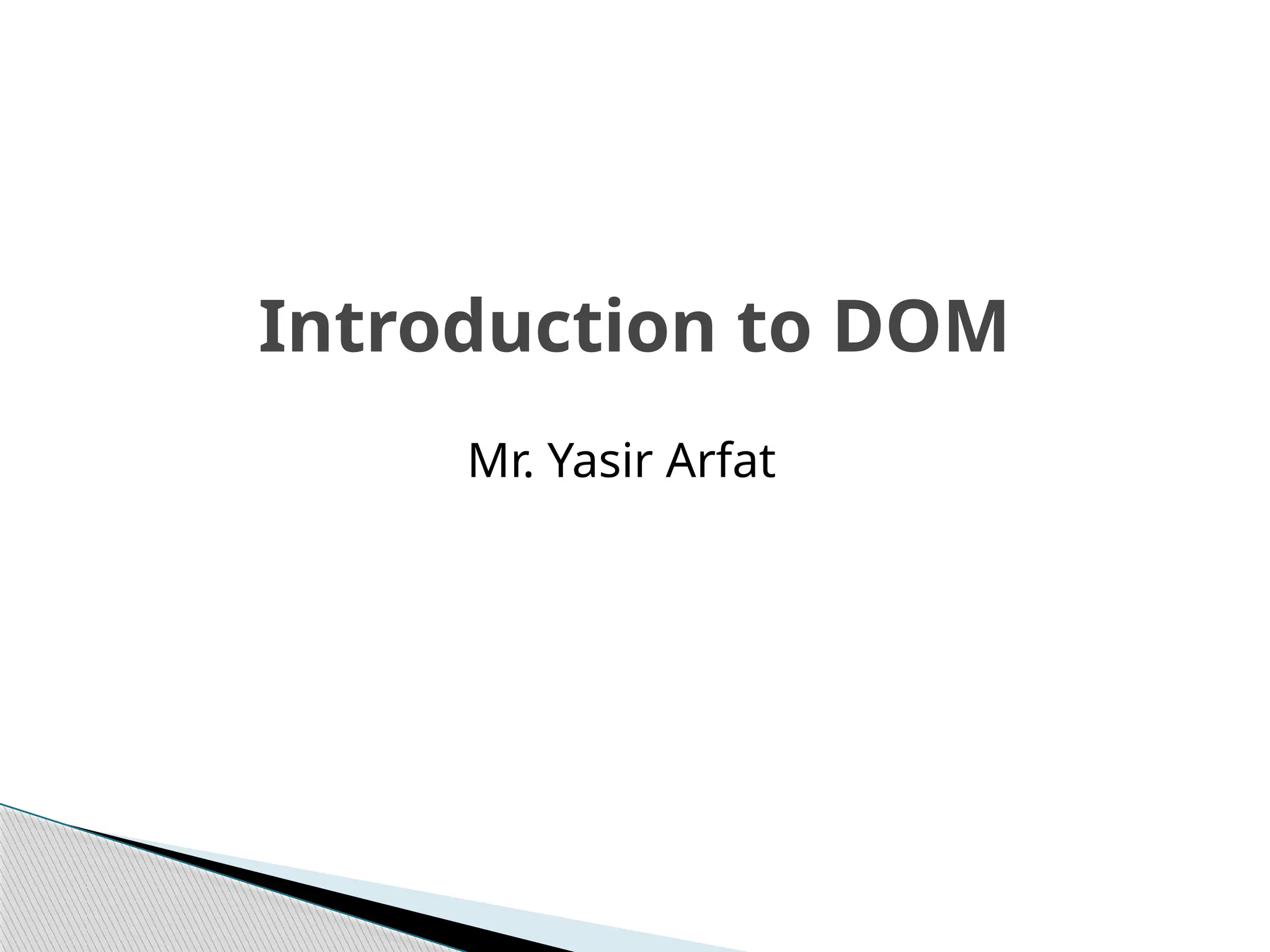 Mr. Yasir Arfat
Introduction to DOM
 