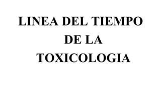 LINEA DEL TIEMPO
DE LA
TOXICOLOGIA
 