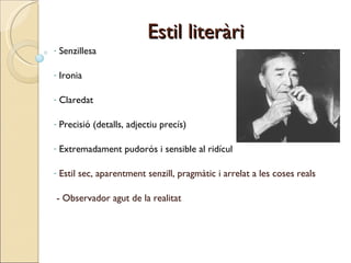 Estil literàri Senzillesa Ironia Claredat Precisió (detalls, adjectiu precís)  Extremadament pudorós i sensible al ridícul Estil sec, aparentment senzill, pragmàtic i arrelat a les coses reals   - Observador agut de la realitat   