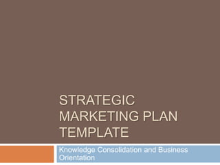 STRATEGIC
MARKETING PLAN
TEMPLATE
Knowledge Consolidation and Business
Orientation
 