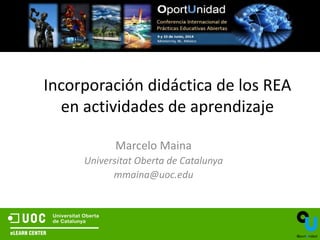 Incorporación didáctica de los REA
en actividades de aprendizaje
Marcelo Maina
Universitat Oberta de Catalunya
mmaina@uoc.edu
 