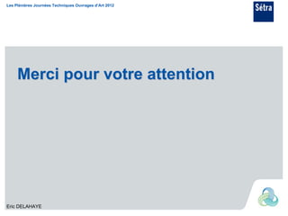 Les Plénières Journées Techniques Ouvrages d’Art 2012




     Merci pour votre attention




Eric DELAHAYE
 