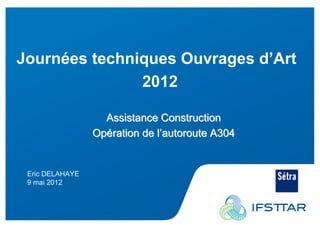 Les Plénières Journées Techniques Ouvrages d’Art 2012




    Journées techniques Ouvrages d’Art
                   2012

                                       Assistance Construction
                                     Opération de l’autoroute A304


        Eric DELAHAYE
        9 mai 2012




Eric DELAHAYE
 