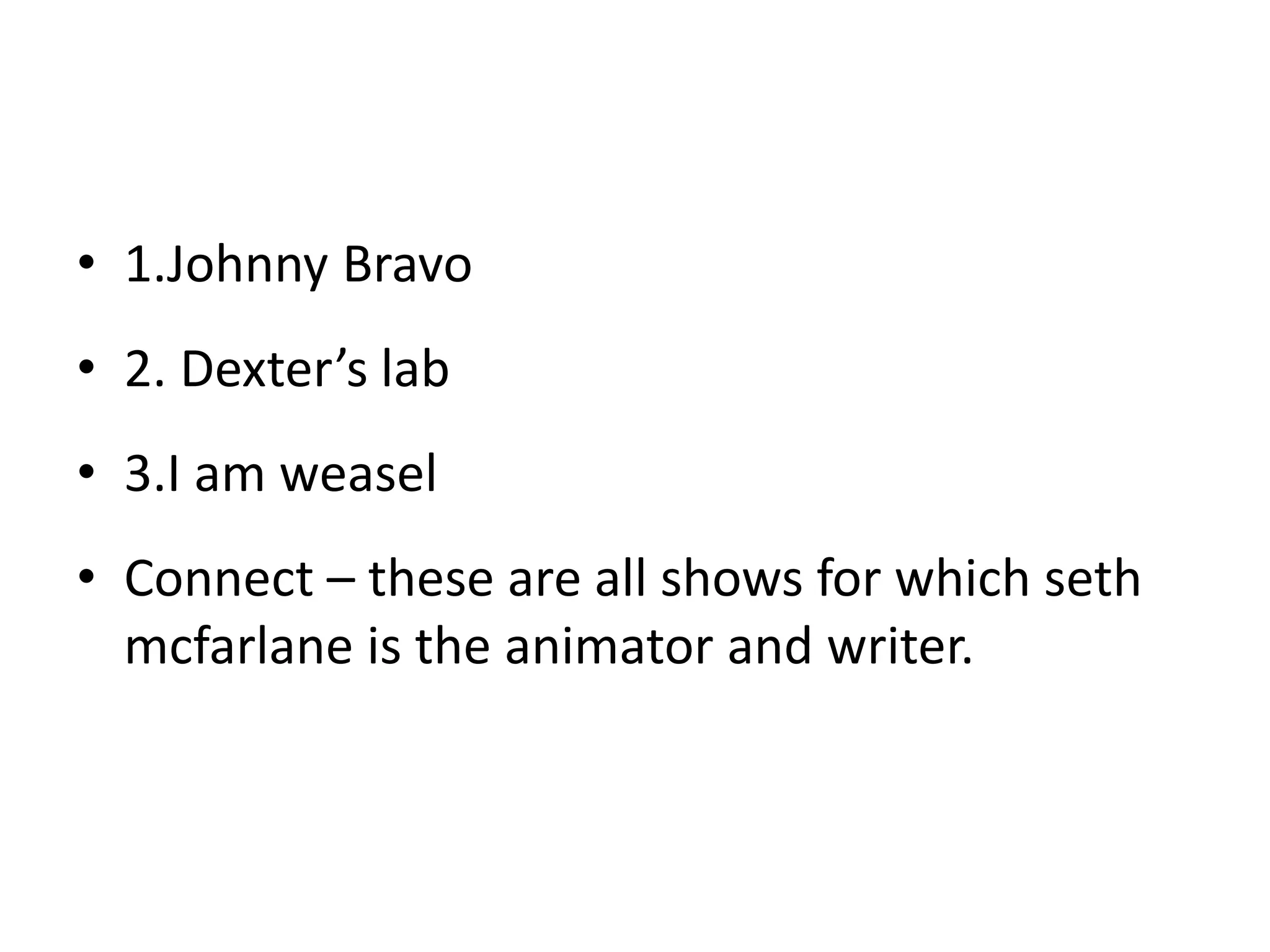 • 1.Johnny Bravo
• 2. Dexter’s lab
• 3.I am weasel
• Connect – these are all shows for which seth
mcfarlane is the animator and writer.
 