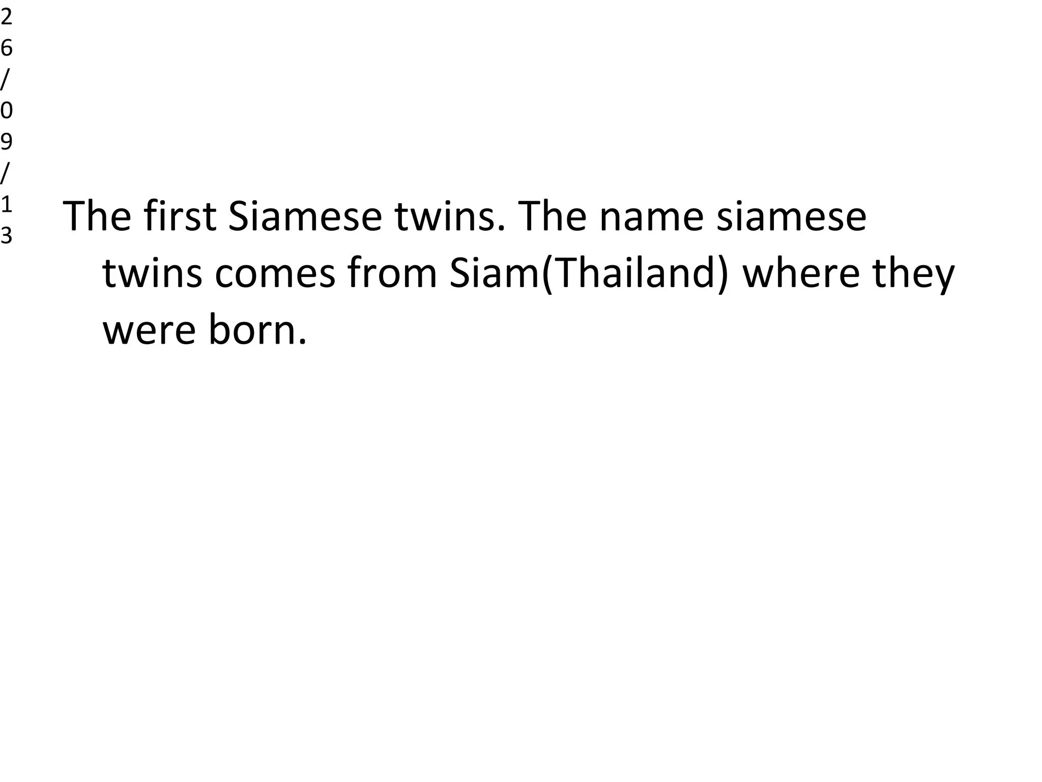 The first Siamese twins. The name siamese
twins comes from Siam(Thailand) where they
were born.
2
6
/
0
9
/
1
3
 