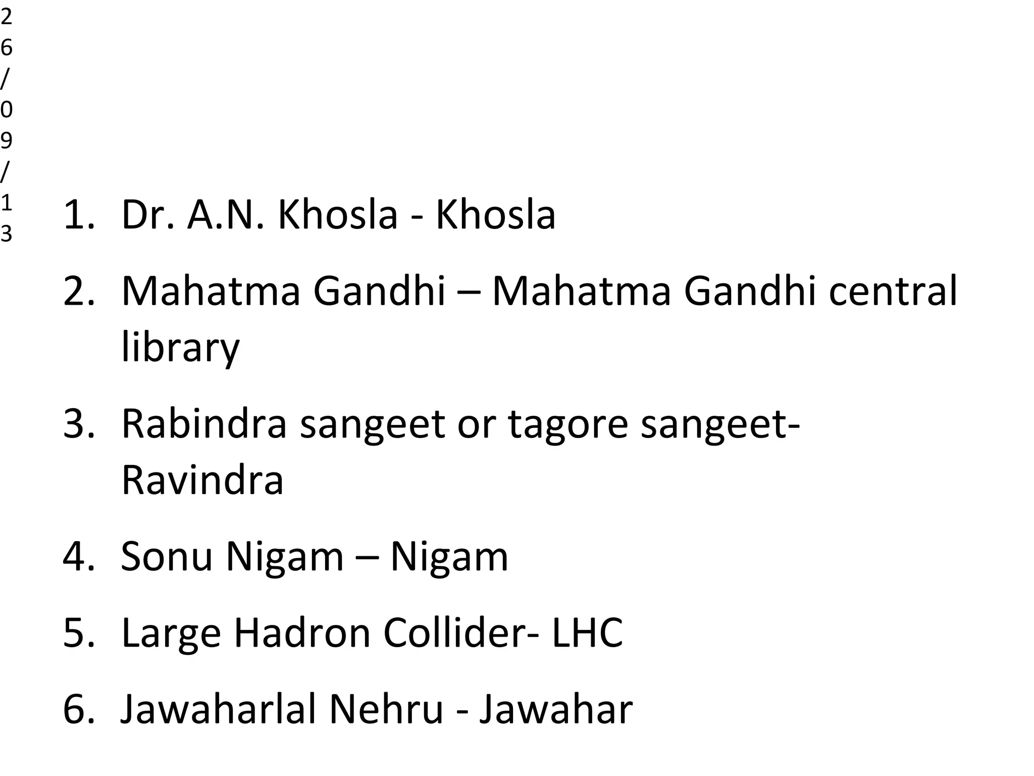 1. Dr. A.N. Khosla - Khosla
2. Mahatma Gandhi – Mahatma Gandhi central
library
3. Rabindra sangeet or tagore sangeet-
Ravindra
4. Sonu Nigam – Nigam
5. Large Hadron Collider- LHC
6. Jawaharlal Nehru - Jawahar
2
6
/
0
9
/
1
3
 