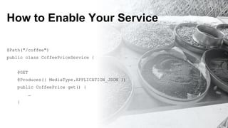 How to Enable Your Service
@Path("/coffee")
public class CoffeePriceService {
@GET
@Produces({ MediaType.APPLICATION_JSON })
public CoffeePrice get() {
…
}
 