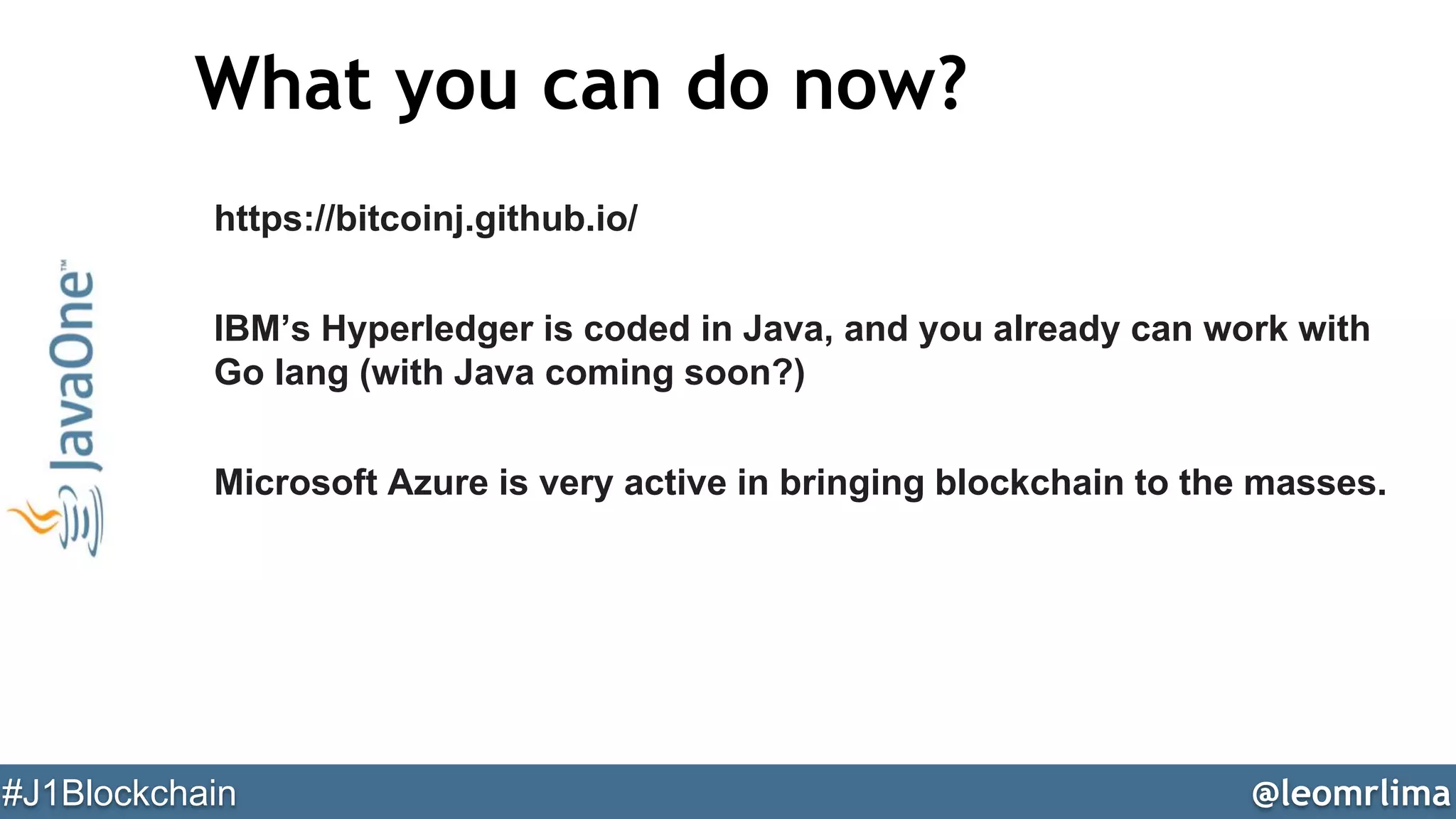 @leomrlima#J1Blockchain
What you can do now?
https://bitcoinj.github.io/
IBM’s Hyperledger is coded in Java, and you already can work with
Go lang (with Java coming soon?)
Microsoft Azure is very active in bringing blockchain to the masses.
 