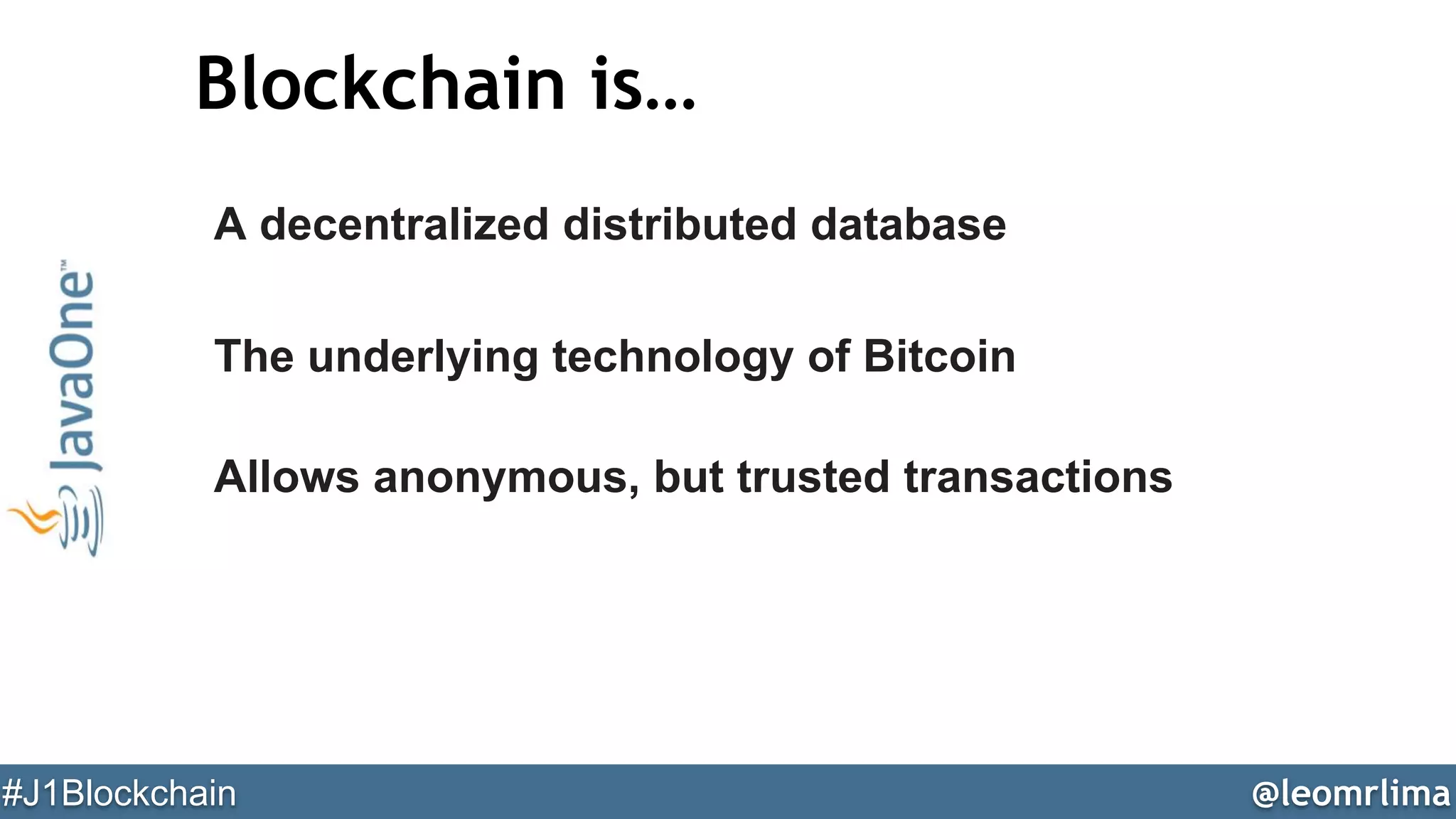 @leomrlima#J1Blockchain
Blockchain is…
A decentralized distributed database
The underlying technology of Bitcoin
Allows anonymous, but trusted transactions
 
