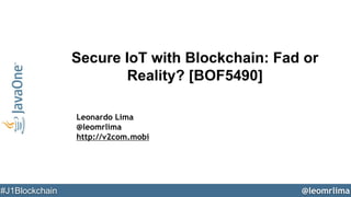 @leomrlima#J1Blockchain
Secure IoT with Blockchain: Fad or
Reality? [BOF5490]
Leonardo Lima
@leomrlima
http://v2com.mobi
 