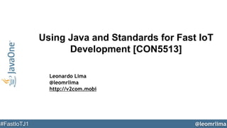 @leomrlima#FastIoTJ1
Using Java and Standards for Fast IoT
Development [CON5513]
Leonardo Lima
@leomrlima
http://v2com.mobi
 