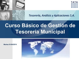 Curso Básico de Gestión de
Tesorería Municipal
Tesorería, Análisis y Aplicaciones S.A.
Martes 01/04/2014
 