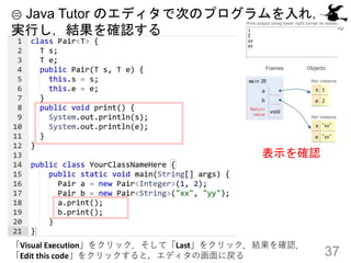 37
表示を確認
② Java Tutor のエディタで次のプログラムを入れ，
実行し，結果を確認する
「Visual Execution」をクリック．そして「Last」をクリック．結果を確認．
「Edit this code」をクリックすると...