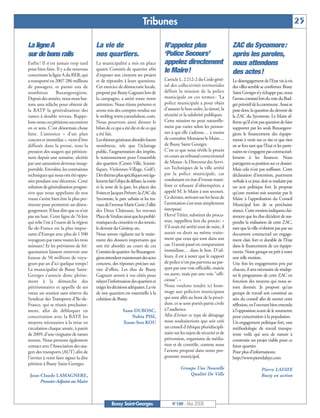 BUSSYMAG100     28/05/08       16:01      Page 25




                                                                                      Tribunes                                                                                         25

              La ligne A                               La vie de                                  N’appelez plus                            ZAC du Sycomore:
              sur de bons rails                        nos quartiers.                             ‘Police Secours’                          après les paroles,
              Enfin ! Il n’est jamais trop tard        La municipalité a mis en place             appelez directement                       nous attendons
              pour bien faire. Il y a du nouveau       quatre Comités de quartier afin            le Maire!
              concernant la ligne A du RER, qui        d’exposer aux citoyens ses projets                                                   des actes!
              a transporté en 2007 286 millions        et de répondre à leurs questions.          L’article L. 2212-2 du Code géné-         Le désengagement de l’Etat vis-à-vis
              de passagers, et parmi eux de            Cet exercice de démocratie locale,         ral des collectivités territoriales       des villes semble se confirmer. Bussy
              nombreux           Buxangeorgiens.       proposé par Bussy Gagnant lors de          définit la mission de la police           Saint Georges n’y échappe pas, nous
              Depuis des années, nous nous bat-        la campagne, a attiré toute notre          municipale en ces termes : ‘La            l’avons constaté lors du vote du Bud-
              tons sans relâche pour obtenir de        attention. Nous étions présents et         police municipale a pour objet            get primitif de la commune. Aussi se
              la RATP la généralisation des            avons mis des comptes rendus sur           d'assurer le bon ordre, la sûreté, la     pose donc la question du devenir de
              rames à double niveau. Rappe-            le weblog www.yanndubosc.com.              sécurité et la salubrité publiques.       la ZAC du Sycomore. Le Maire af-
              lons-nous ces pétitions successives      Nous pourrons ainsi dresser le             Cette mission ne peut naturelle-          firme qu’il n’est pas question de faire
              en ce sens. C’est désormais chose        bilan de ce qui a été dit et de ce qui     ment pas varier selon les person-         supporter par les seuls Buxangeor-
              faite. L’annonce « d’un plan             a été fait.                                nes à qui elle s’adresse… à moins         giens le financement des équipe-
              concret et immédiat », vient d’être      Les thèmes généraux abordés furent         de connaître Monsieur le Maire…           ments à venir sur ce site et que rien
              diffusée dans la presse, sous la         nombreux, tels que l’éclairage             de Bussy Saint Georges.                   ne se fera tant que l’Etat et les parte-
              pression des usagers qui pétition-       public, l’augmentation des impôts,         C’est ce que nous révèle le procès        naires ne s’engagent pas contractuel-
              nent depuis une semaine, ulcérés         le stationnement pour l’ensemble           en cours au tribunal correctionnel        lement à les financer. Nous
              par une saturation devenue insup-        des quartiers (Centre Ville, Scienti-      de Meaux: le Directeur des Servi-         partageons sa position sur ce dossier.
              portable. Envolées, les contraintes      fiques, Violennes-Village, Golf).          ces Techniques de la ville arrêté         Mais cela n’est pas suffisant. Cette
              techniques qui nous ont été oppo-        Des thèmes plus spécifiques ont éga-       par la police municipale, car             déclaration d’intention, purement
              sées pendant une décennie. Cette         lement fait l’objet de débats: la voirie   conduisant en état d’ivresse mani-        verbale à ce jour, doit se traduire par
              solution de généralisation progres-      et la zone de la gare, les places des      feste et refusant d’obtempérer, a         un acte politique fort. Je propose
              sive que nous appelions de nos           Foires et Jacques Prévert; la ZAC du       appelé M. le Maire à son secours.         qu’une motion soit soumise par le
              vœux s’avère bien être la plus per-      Sycomore, le parc urbain et les tra-       Ce dernier, arrivant sur les lieux de     Maire à l’approbation du Conseil
              tinente pour permettre un désen-         vaux de l’avenue Marie Curie; l’allée      l’arrestation s’est tout simplement       Municipal lors de sa prochaine
              gorgement. Il faut dire que ce n’est     des Deux Châteaux, les travaux             interposé.                                séance. Cette motion indiquera clai-
              pas un luxe. Cette ligne de 76 km        Place de Verdun ainsi que les problé-      Hervé Tétier, substitut du procu-         rement que les élus décident de sus-
              qui relie l’est à l’ouest de la région   matiques du cimetière et des tennis;       reur, rappellera lors du procès : «       pendre la réalisation de cette ZAC,
              Ile-de-France est la plus impor-         le devenir du Génitoy, etc.                S'il avait été arrêté tout de suite, il   tant que la ville n’obtient pas par un
              tante d’Europe avec plus de 1500         Nous serons vigilants sur le traite-       aurait eu droit au même traite-           document contractuel un engage-
              voyageurs par rame toutes les trois      ment des dossiers importants qui           ment que ceux qui sont dans son           ment clair, fort et durable de l’Etat
              minutes! Et les prévisions de fré-       ont été abordés au cours de ces            cas. I1serait passé en comparution        dans le financement de ces équipe-
              quentation laissent entrevoir une        Comités de quartier: les Buxangeor-        immédiate… dans le box. D'ail-            ments. Notre groupe est prêt à voter
              hausse de 50 millions de voya-           giens attendent maintenant des actes       leurs, il est à noter que le rapport      une telle motion.
              geurs par an d’ici quelque temps!        concrets, des réponses précises sui-       de police n'est pas parvenu au par-       Une fois les engagements pris par
              La municipalité de Bussy Saint-          vies d’effets. Les élus de Bussy           quet par une voie officielle, mairie      chacun, il sera nécessaire de réadap-
              Georges s’associe donc pleine-           Gagnant seront à vos côtés pour            ou autre, mais par une voie "offi-        ter le programme de cette ZAC en
              ment à la démarche des                   relayer l’information des quartiers et     cieuse". »                                fonction des moyens qui nous se-
              pétitionnaires et appelle de ses         exiger les décisions adéquates. La vie     Nous voulons rendre ici hom-              ront donnés. Je propose qu’un
              vœux un soutien sans réserve du          de nos quartiers est essentielle à la      mage aux policiers municipaux             groupe de travail soit constitué au
              Syndicat des Transports d’Ile-de-        cohésion de Bussy.                         qui sont allés au bout de la procé-       sein du conseil afin de mener cette
              France, qui se réunit prochaine-                                                    dure, et se sont portés partie civile     réflexion, en l’ouvrant bien entendu
              ment, afin de débloquer en                                Yann DUBOSC,              à l’audience.                             à l’opposition avant de le soumettre
              concertation avec la RATP, les                                Nabia PISI,           Afin d’éviter ce type de dérapage         pour concertation à la population.
              moyens nécessaires à la mise en                           Xuan-Son KOU              nous souhaiterions que soit créé          Un engagement politique fort, une
              circulation chaque année, à partir                                                  un conseil d’éthique pluridiscipli-       méthodologie de travail transpa-
              de 2009, d’une vingtaine de rames                                                   naire sur les sujets de sécurité et de    rente voilà qui sera de nature à
              neuves. Nous prenons également                                                      prévention, organisme de média-           construire un projet viable pour ce
              contact avec l’Association des usa-                                                 tion et de contrôle, comme nous           futur quartier.
              gers des transports (AUT) afin de                                                   l’avions proposé dans notre pro-          Pour plus d’informations:
              l’inviter à venir faire signer la dite                                              gramme municipal.                         http://www.pierrelafaye.com
              pétition à Bussy Saint-Georges.
                                                                                                            Groupe Une Nouvelle                                Pierre LAFAYE
               Jean-Claude LAMAGNERE,                                                                           Qualité De Ville                               Bussy en action
                    Premier-Adjoint au Maire



                                                                 Bussy Saint-Georges                   N°100 - Mai 2008
 