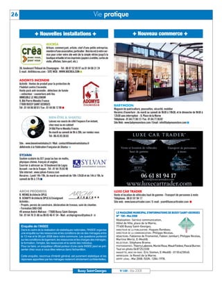 BUSSYMAG100     28/05/08         16:01      Page 26




     26                                                                                 Vie pratique

                             ✚ Nouvelles installations ✚                                                                    ✚ Nouveau commerce ✚

                                        IKICRÉA
                                        Artisan, commerçant, artiste, chef d'une petite entreprise,
                                        membre d'une association, particulier : Ikicréa est à votre ser-
                                        vice pour créer votre site web (de la simple vitrine jusqu'à la
                                        boutique virtuelle) et vos imprimés (papiers à entête, cartes de
                                        visite, affiches, faire-part, etc.).

              36, boulevard Thibaud de Champagne - Tél : 06 87 52 85 97 ou 01 64 66 31 24
              E-mail : iki@ikicrea.com - SITE WEB : WWW.IKICREA.COM ■

              ADOMYS INCENDIE
              Activité : Ventes de produit pour la protection de
              l’habitat contre l’incendie.
              Vente pack anti-incendie : détecteur de fumée
              – extincteur - couverture anti-feu
              IMMEUBLE LE MILLENIUM
              9, Bld Pierre Mendès France
              77600 BUSSY SAINT GEORGES                                                                    BABYMOON
              Tél : 01 64 66 60 61/ Fax : 01 64 66 12 98 ■                                                 Magasin de puériculture, poussettes, sécurité, mobilier
                                                                                                           Horaires d'ouverture : du mardi au samedi de 9h30 à 19h30, et le dimanche de 9h30 à
                                                                                                           12h30 sans interruption - 8, Place de la Marne
                                           BIEN-ÊTRE & SHIATSU
                                                                                                           Téléphone : 01.64.77.50.12 / Fax : 01.64.77.50.02
                                           Laissez vos soucis de côté l’espace d’un instant,               Site Web : www.babymoonstore.com / Email : info@babymoonstore.com ■
                                           chez vous ou en cabinet
                                           24 Bld Pierre Mendès France
                                           Du mardi au samedi de 9h à 20h, sur rendez-vous
                                           Tél : 06.43.93.50.65

              Site : www.bienetreetshiatsu.fr / Mail : contact@bienetreetshiatsu.fr
              Adhérente à la Fédération Française de Shiatsu ■

              SYLVAN
              Soutien scolaire du CE1 jusqu’au bac en maths,
              physique-chimie, français et anglais
              Courrier à adresser au 18 boulevard de Lagny
              Accueil : rue de la Traque - Tél : 01 64 76 65 96
              Site internet : www.sylvan-france.com
              Horaires : Lundi 14h-19h, du mardi au vendredi de 10h-12h30 et de 14h à 19h, le
              samedi de 9h à 17h ■



              ARCHI PROGRESS                                                                               LUXE CAR TRADER
              R. WENIG Architecte DPLG                                                                     Vente et location de véhicules haut de gamme - Transport de personnes à moto
              B. SCHAFFI Architecte DPLG & Enseignant                                                      Téléphone : 06 61 81 94 17
              Activités :                                                                                  Site web : www.luxecartrader.com / E-mail : yvan@luxecarttrader.com ■
              - Projets, permis de construire, déclaration de travaux, suivi de chantier.
              - Formation DAO-CAO
              49 avenue André-Malraux - 77600 Bussy Saint-Georges                                            LE MAGAZINE MUNICIPAL D’INFORMATIONS DE BUSSY SAINT-GEORGES
              Tél : 01 64 76 31 66 ou 06 65 46 41 54 - Mail : archiprogress@yahoo.fr ■                       N° 100 - Mai 2008
                                                                                                             Réalisation: Service communication,
                                                                                                             Hôtel de Ville, place de la Mairie,
               Enquête de l’INSEE                                                                            77600 Bussy Saint-Georges.
               Dans le cadre de la réalisation de statistiques nationales, l'INSEE organise                  DIRECTEUR DE LA PUBLICATION : Hugues Rondeau.
               une enquête sur les ressources et les conditions de vie des ménages entre                     DIRECTEUR DE LA COMMUNICATION : Philippe Nicolas.
               le 13 mai et le 28 juin 2008 dans notre commune. Les questions porteront                      RÉDACTEURS: Fabienne de Fromentel, Fabien Jambart, Philippe Nicolas,
               sur les conditions de logement, les ressources et les charges des ménages,                    Martine Werlé, E-Medi@.
               la formation, l’emploi, les ressources et la santé des individus.                             RELECTEUR : Stéphane Brame.
               Pour ce faire, un enquêteur officiel porteur d'une carte INSEE peut se pré-                   PHOTOGRAPHES : Thierry Labonne, Muriel Roux, Maud Foldesi, Pascal Burner.
               senter chez vous si vous êtes retenus dans l'échantillon.                                     Tout en photo 0687252300
                                                                                                             MAQUETTE, MISE EN PAGE : Eric Stetten, E-Medi@ - 0155620040.
               Cette enquête, reconnue d'intérêt général, est purement statistique et les                    IMPRESSION : le Reveil de la Marne.
               réponses apportées par les ménages resteront strictement confidentielles.                     DÉPÔT LÉGAL : Mai 2008. ISSN: 1284-1978.




                                                                        Bussy Saint-Georges                     N°100 - Mai 2008
 